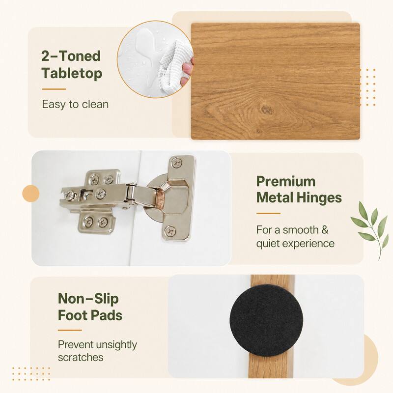 2-Toned Tabletop  
Easy to clean  

Premium Metal Hinges  
For a smooth & quiet experience  

Non-Slip Foot Pads  
Prevent unsightly scratches