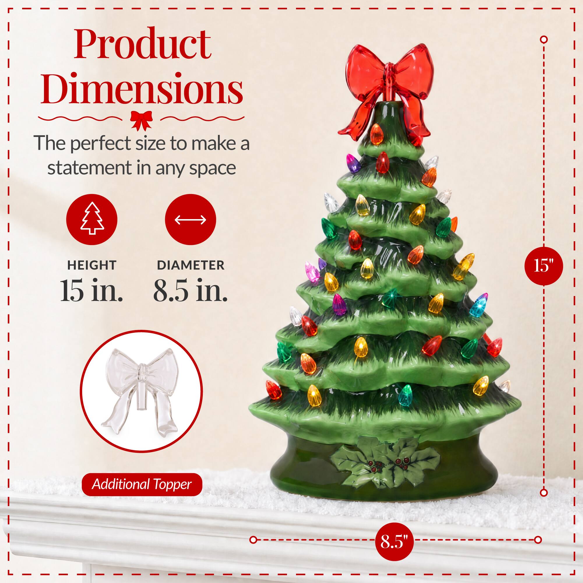 Product Dimensions  
The perfect size to make a statement in any space  
HEIGHT 15 in.  
DIAMETER 8.5 in.  
Additional Topper