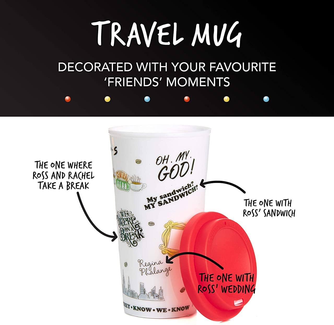 TRAVEL MUG  
DECORATED WITH YOUR FAVOURITE 'FRIENDS' MOMENTS  

- THE ONE WHERE ROSS AND RACHEL TAKE A BREAK  
- OH, MY GOD!  
- MY SANDWICH?  
- THE ONE WITH ROSS' SANDWICH  
- THE ONE WITH ROSS' WEDDING  
- Regina Phalange  
- THEY KNOW. WE KNOW.