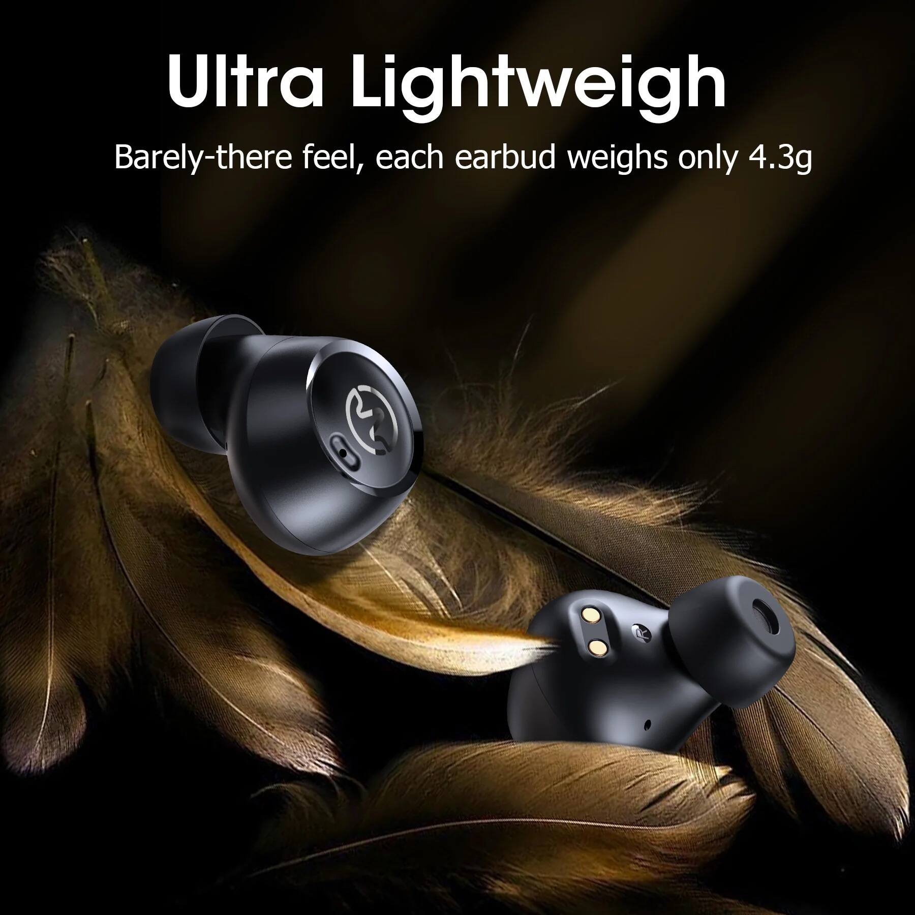 Ultra Lightweight  
Barely-there feel, each earbud weighs only 4.3g