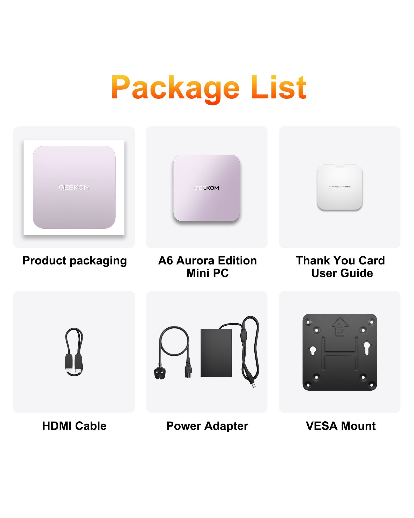 Package List

- Product packaging
- A6 Aurora Edition Mini PC
- Thank You Card User Guide
- HDMI Cable
- Power Adapter
- VESA Mount