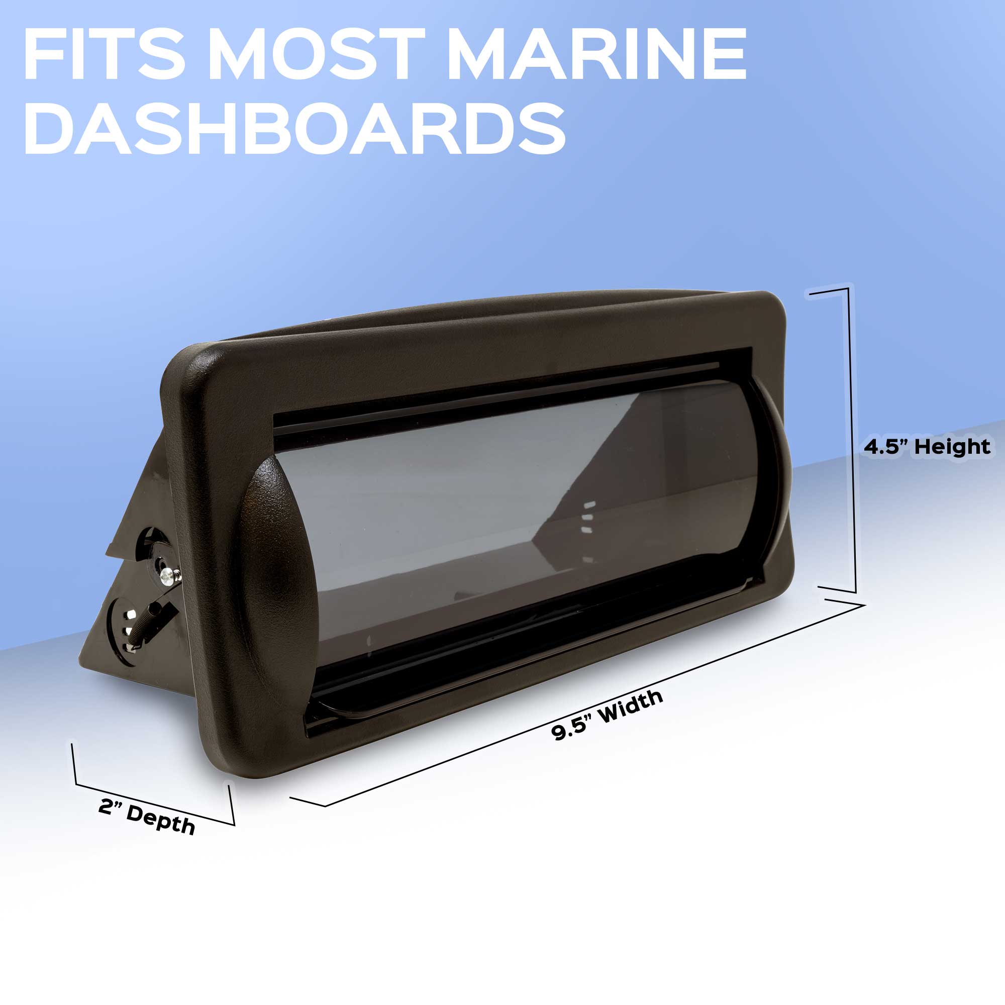 FITS MOST MARINE DASHBOARDS  
4.5" Height  
9.5" Width  
2" Depth