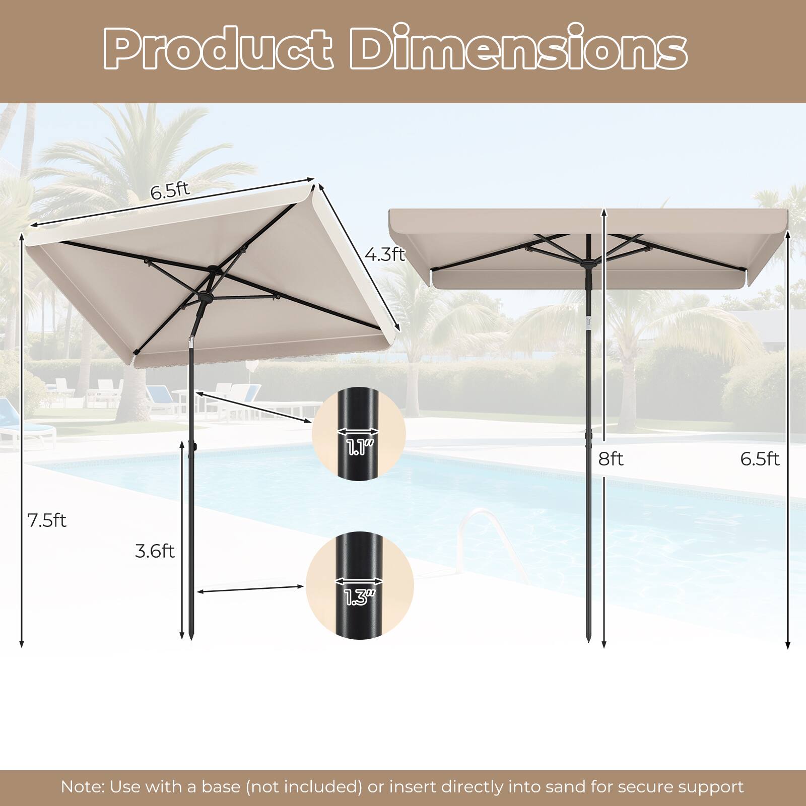 Product Dimensions

- 6.5ft
- 4.3ft
- 1.1"
- 8ft
- 6.5ft
- 7.5ft
- 3.6ft
- 1.3"

Note: Use with a base (not included) or insert directly into sand for secure support