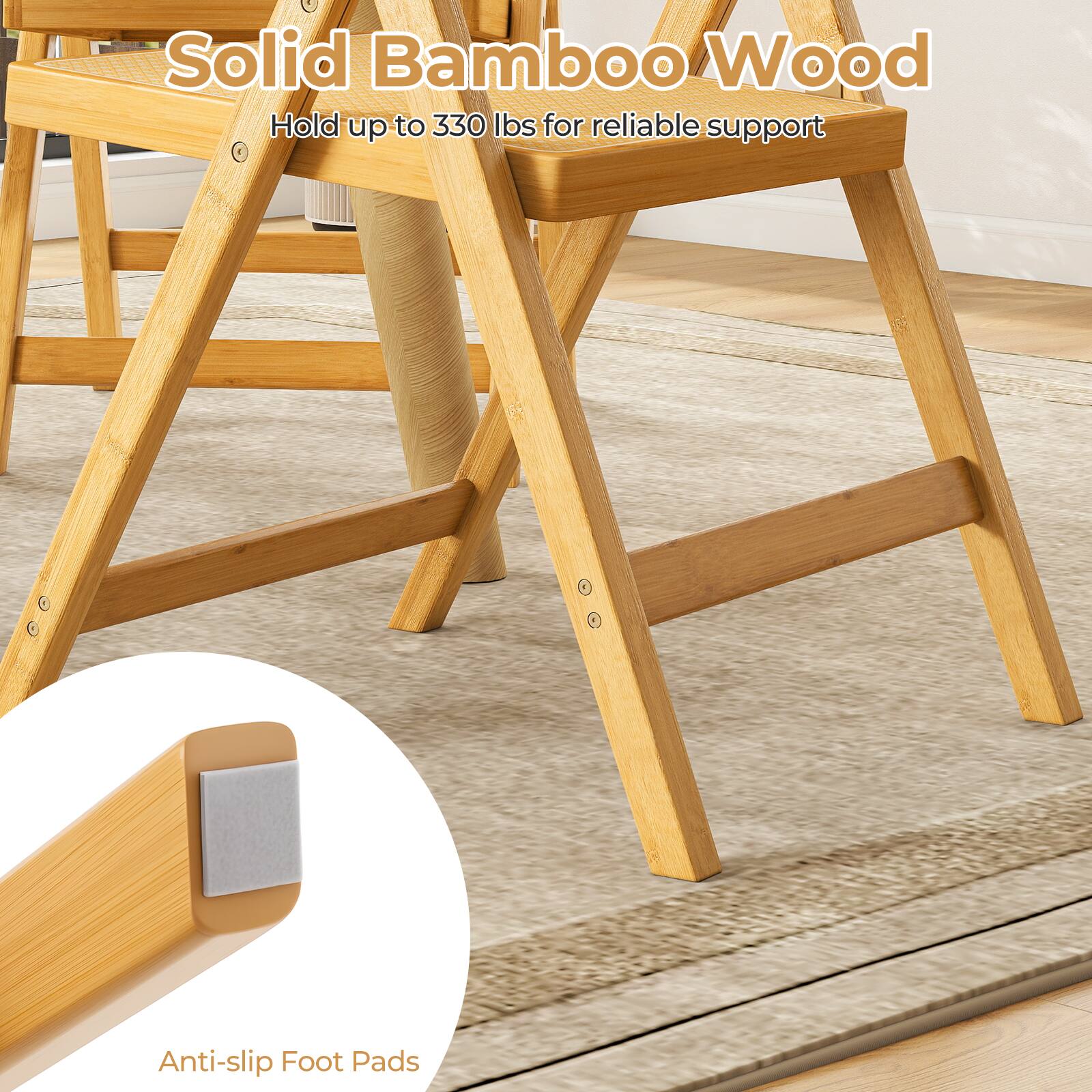 Solid Bamboo Wood  
Hold up to 330 lbs for reliable support  

Anti-slip Foot Pads