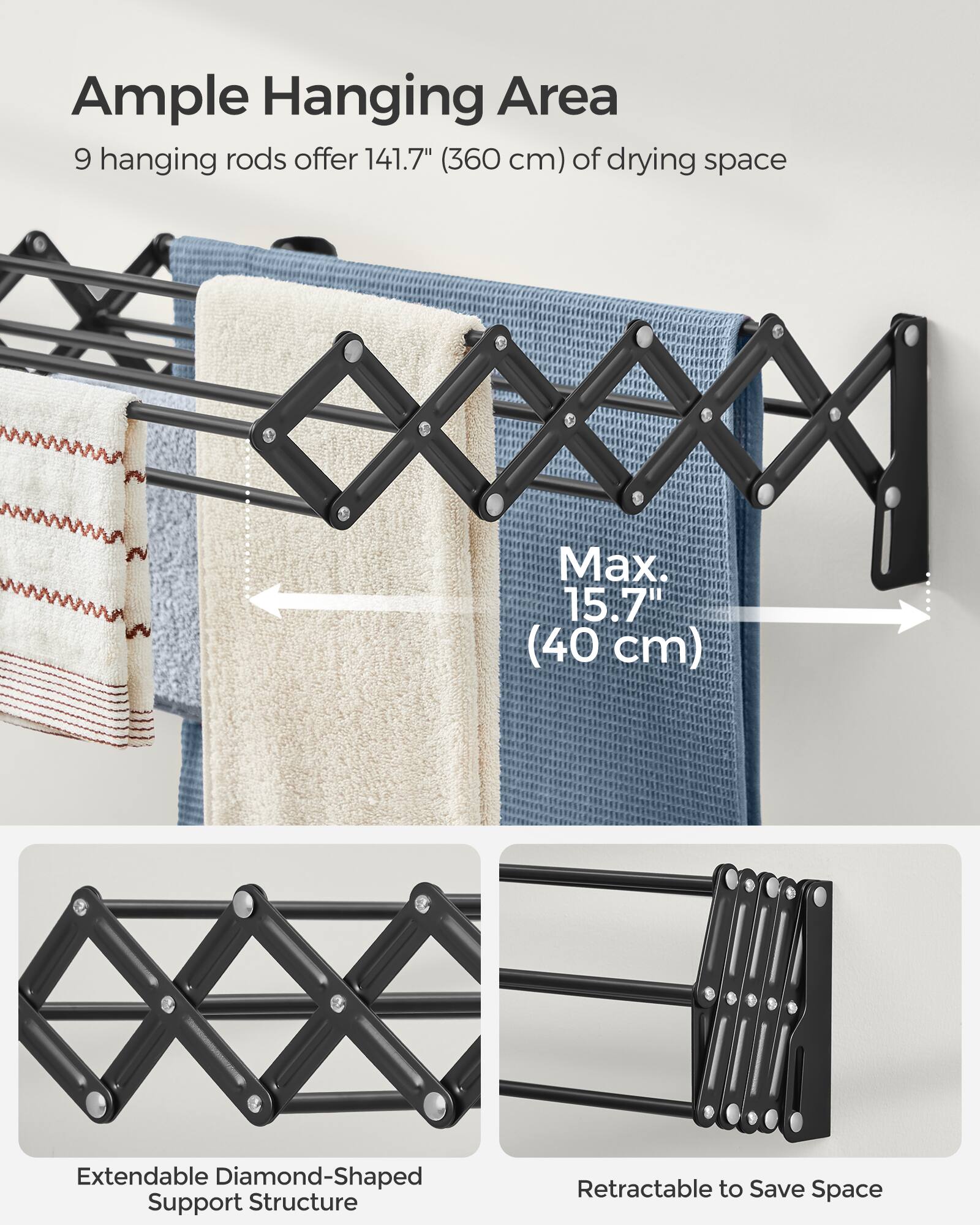Ample Hanging Area  
9 hanging rods offer 141.7" (360 cm) of drying space  
Max 15.7" (40 cm)  
Extendable Diamond-Shaped Support Structure  
Retractable to Save Space
