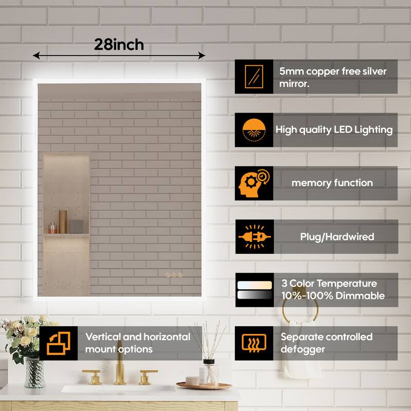 28-inch 5mm copper-free silver mirror. High quality LED lighting with memory function. Plug/Hardwired. 3 Color Temperature 10%-100% Dimmable. Vertical and horizontal mount options. 1 Separate controlled defogger.