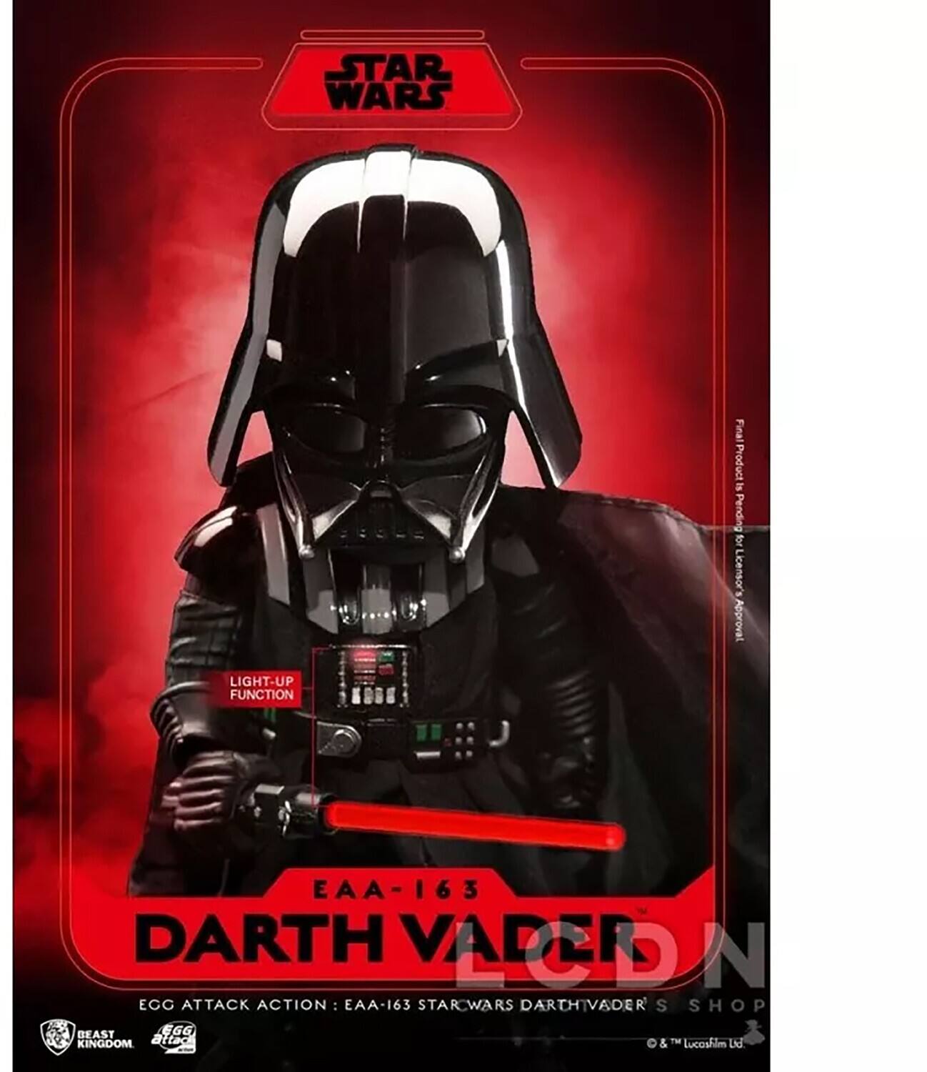 STAR WARS  
Final Product Pending for Licensor's Approval  

LIGHT-UP FUNCTION  

EAA-163  
DARTH VADER  
EAA-163 STARWARS DARTH VADER'S SHOP  

Egg Attack Action: EAA-163  
Beast Kingdom  
Egg Attack  

© & ™ Lucasfilm Ltd.