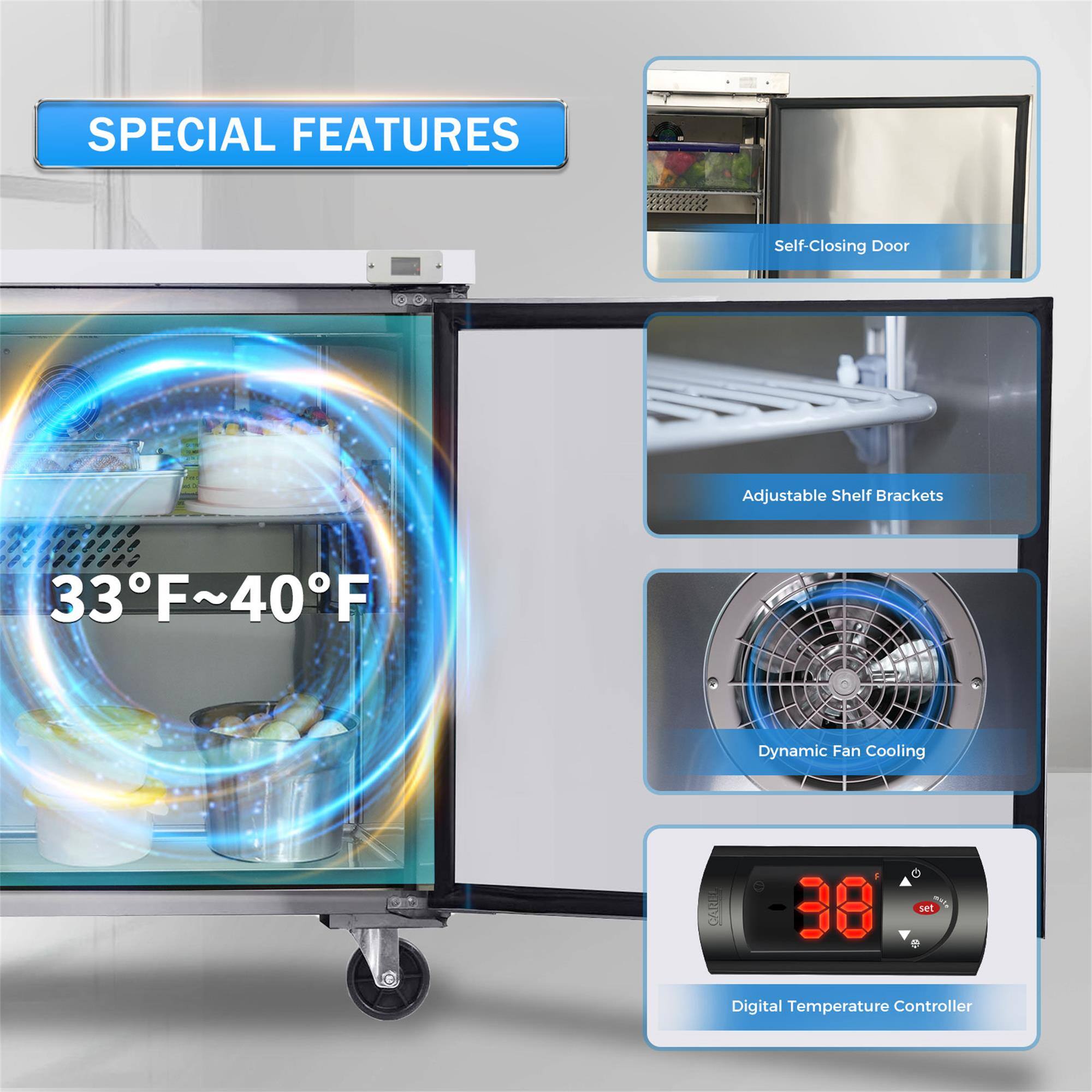 SPECIAL FEATURES

- Self-Closing Door
- Adjustable Shelf Brackets
- 33°F~40°F
- Dynamic Fan Cooling
- 38° set Digital Temperature Controller