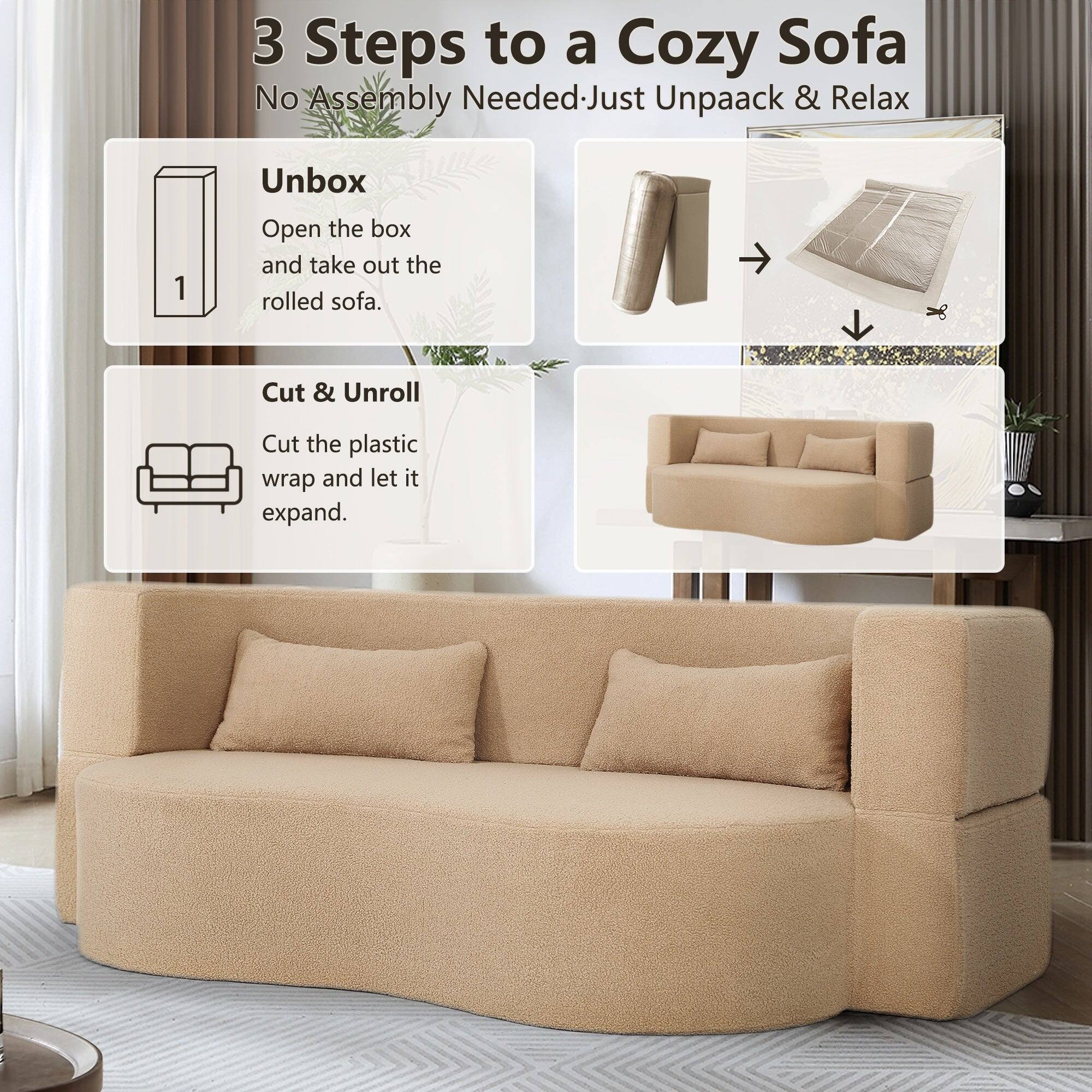 3 Steps to a Cozy Sofa  
No Assembly Needed—Just Unpack & Relax  

1. Unbox  
   Open the box and take out the rolled sofa.  

2. Cut & Unroll  
   Cut the plastic wrap and let it expand.
