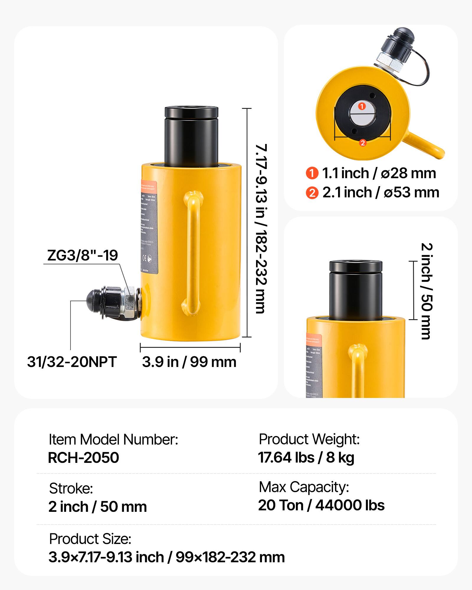 ZG3/8"-19 EE 31/32-20NPT  
3.9 in / 99 mm  
7.17-9.13 in / 182-232 mm  
1.1 inch / 28 mm  
2.1 inch / 53 mm  
2 inch / 50 mm  

Item Model Number: RCH-2050  
Product Weight: 17.64 lbs / 8 kg  
Stroke: 2 inch / 50 mm  
Max Capacity: 20 Ton / 44000 lbs  
Product Size: 3.9x7.17-9.13 inch / 99x182-232 mm