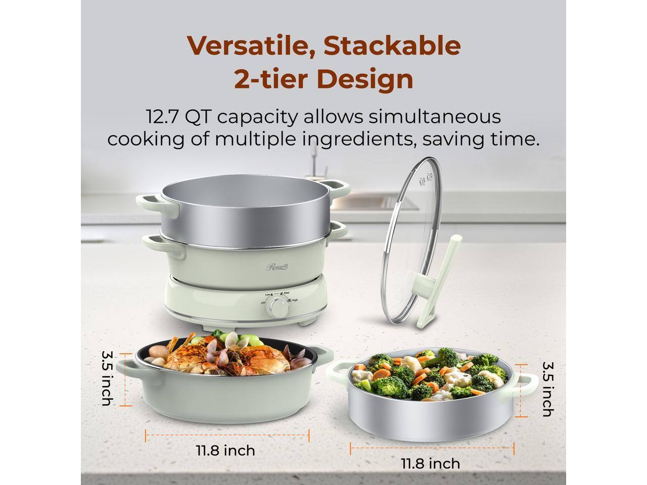 Versatile, Stackable 2-tier Design  
12.7 QT capacity allows simultaneous cooking of multiple ingredients, saving time.  
Resseil  
3.5 inch  
11.8 inch