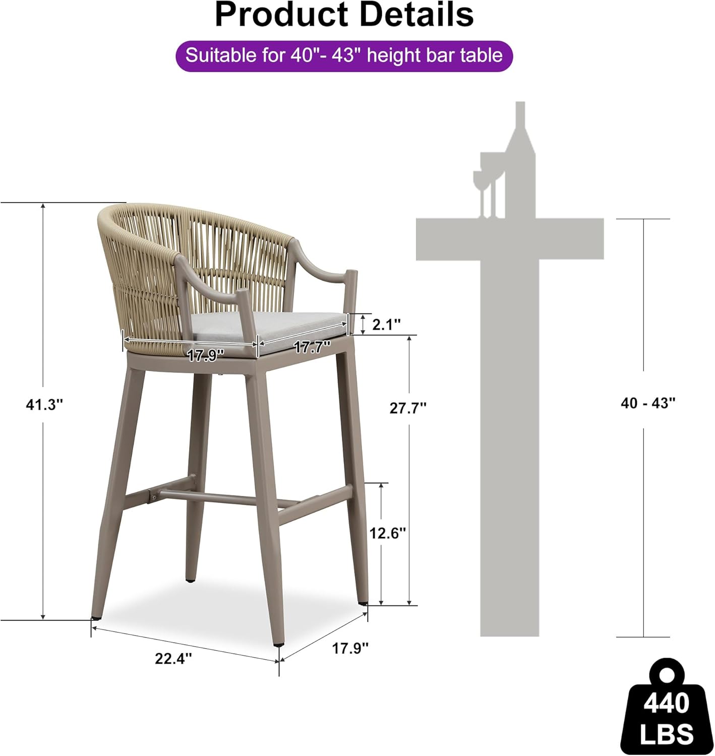 Product Details  
Suitable for 40"-43" height bar table  

- Seat Height: 2.1"  
- Seat Depth: 17.7"  
- Seat Width: 17.9"  
- Overall Height: 41.3"  
- Overall Width: 22.4"  
- Overall Depth: 27.7"  
- Weight Capacity: 440 LBS