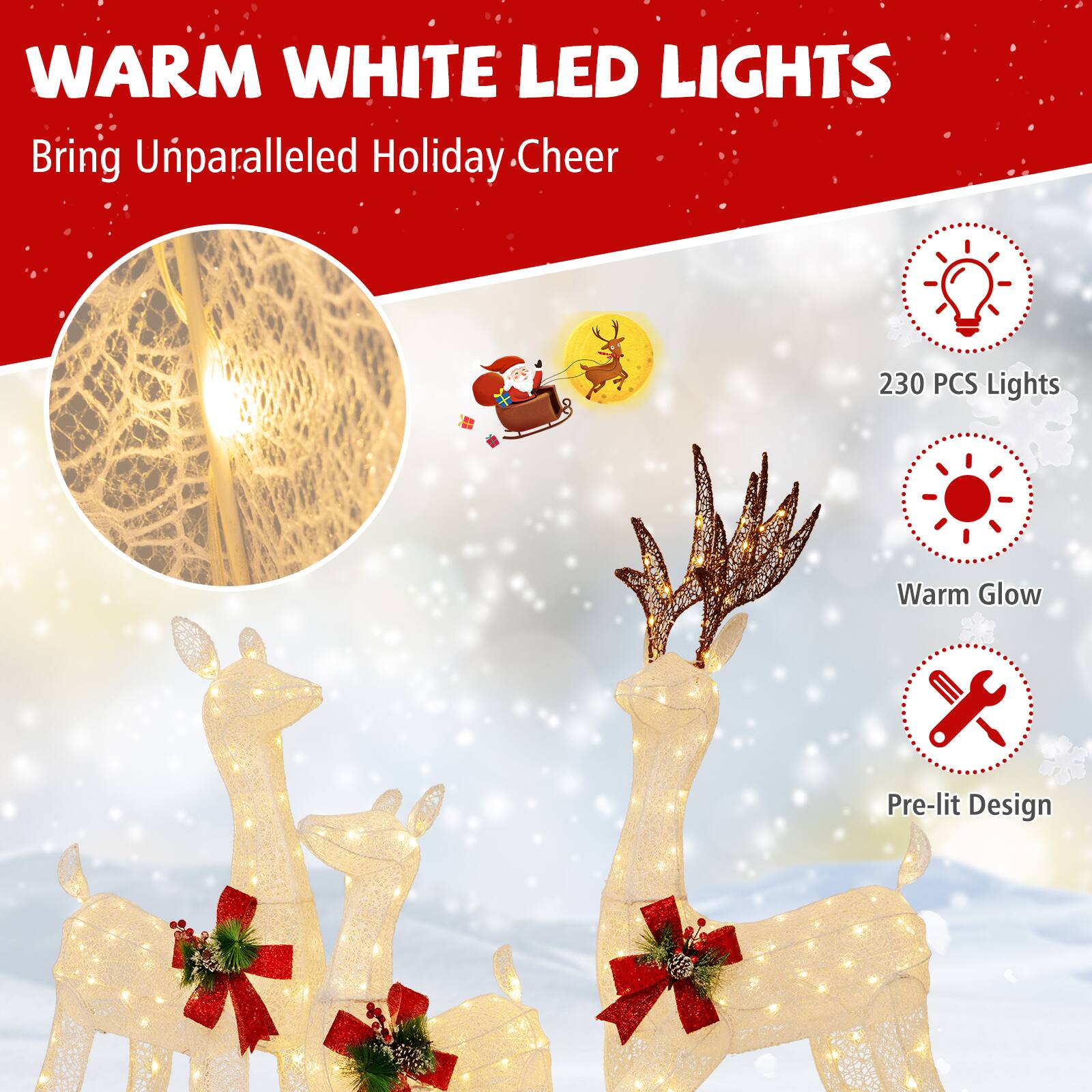 WARM WHITE LED LIGHTS  
Bring Unparalleled Holiday Cheer

230 PCS Lights  
Warm Glow  
Pre-lit Design