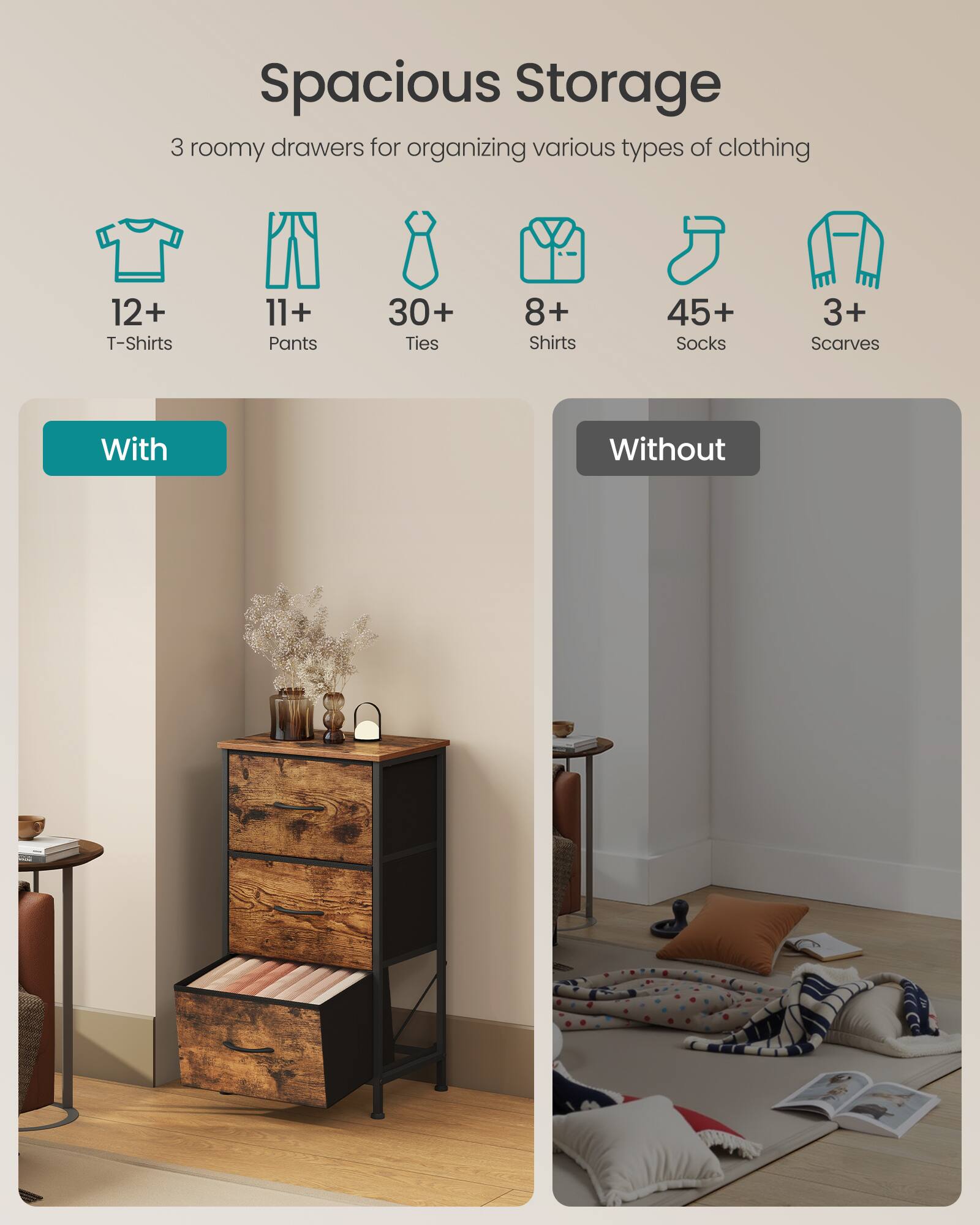 Spacious Storage

3 roomy drawers for organizing various types of clothing

- 12+ T-Shirts
- 11+ Pants
- 30+ Ties
- 8+ Shirts
- 45+ Socks
- 3+ Scarves

With | Without