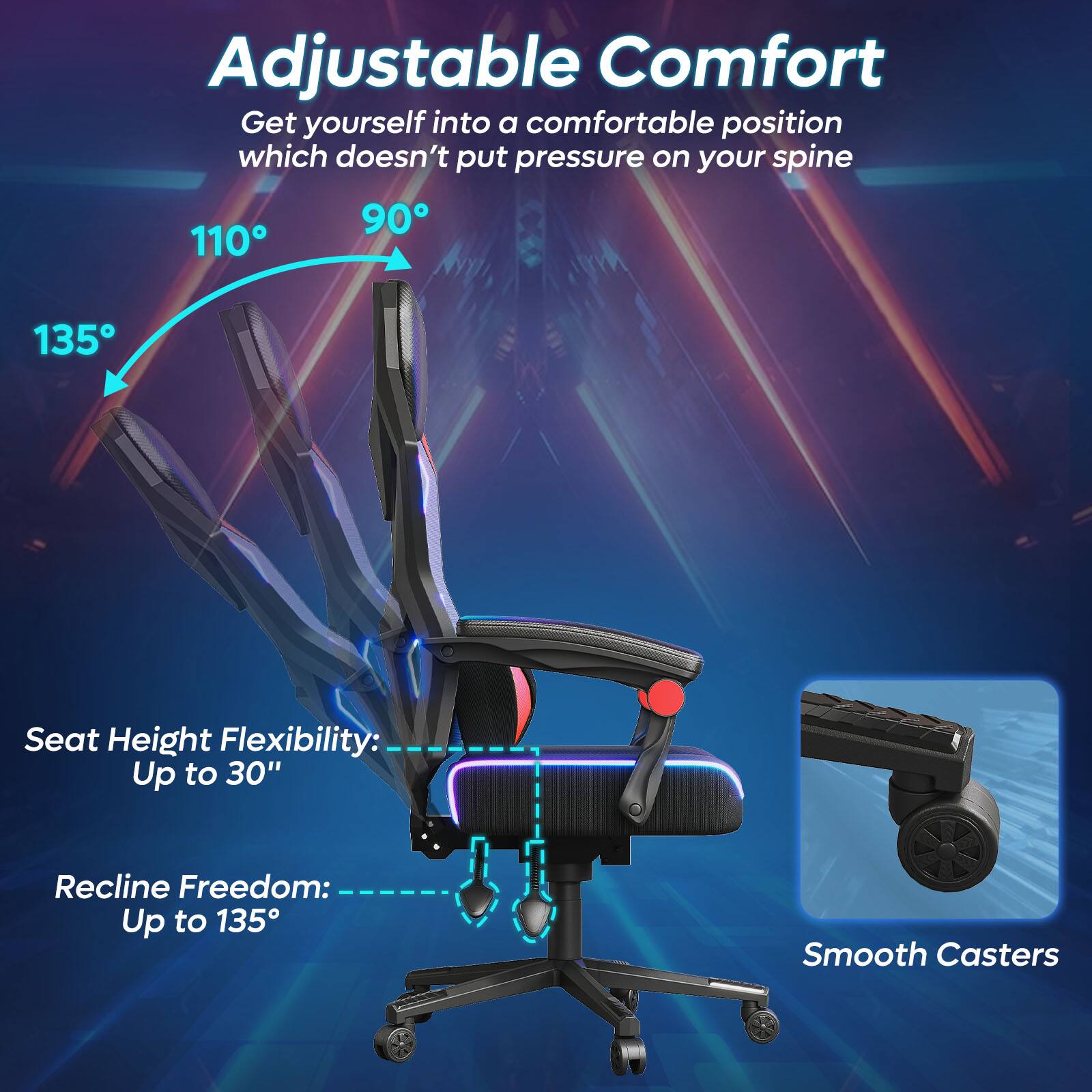 Adjustable Comfort: Get yourself into a comfortable position which doesn't put pressure on your spine.
Seat Height Flexibility: Up to 30"
Recline Freedom: Up to 135
Smooth Casters