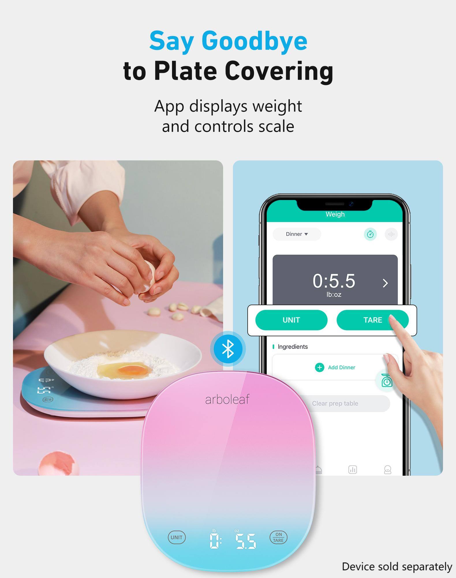Say Goodbye to Plate Covering

App displays weight and controls scale

Weigh Dinner 0:5.5 lb:oz

UNIT TARE

Ingredients C 55

Add Dinner

Clear prep table

Device sold separately