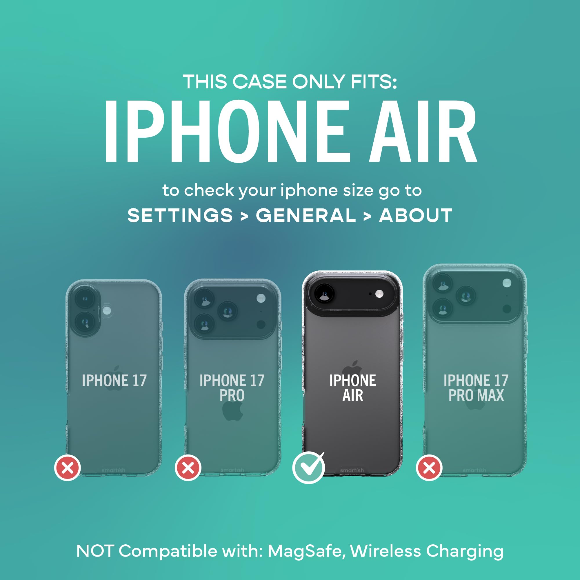 THIS CASE ONLY FITS: IPHONE AIR

to check your iphone size go to SETTINGS > GENERAL > ABOUT

IPHONE 17
IPHONE 17 PRO
IPHONE AIR
IPHONE 17 PRO MAX

NOT Compatible with: MagSafe, Wireless Charging
