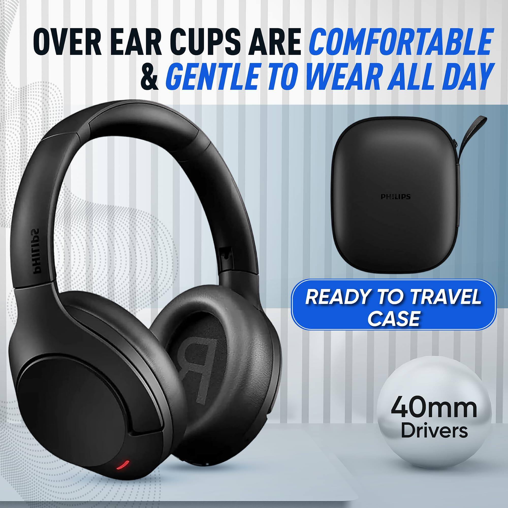 OVER EAR CUPS ARE COMFORTABLE & GENTLE TO WEAR ALL DAY

PHILIPS

READY TO TRAVEL CASE

40mm Drivers