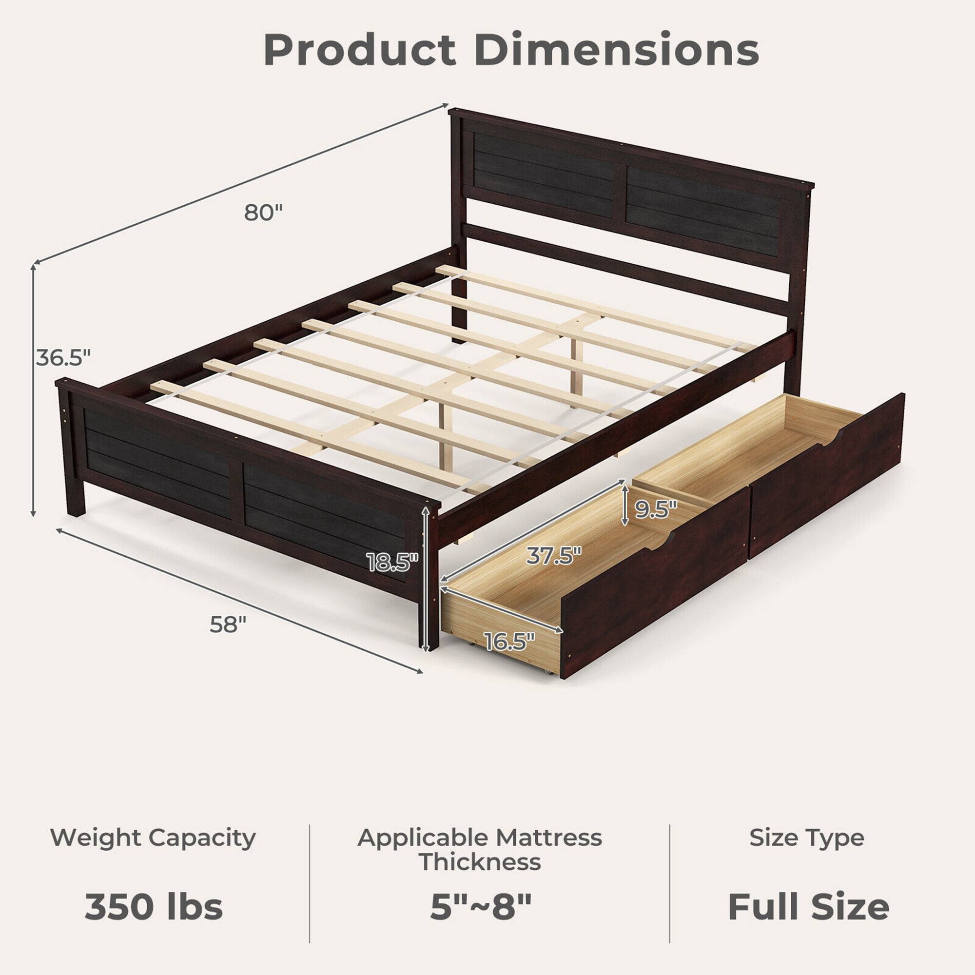 Product Dimensions

- Length: 80"
- Width: 58"
- Height: 36.5"
- Depth: 18.5"
- Mattress Thickness: 5"~8"
- Weight Capacity: 350 lbs
- Size Type: Full Size