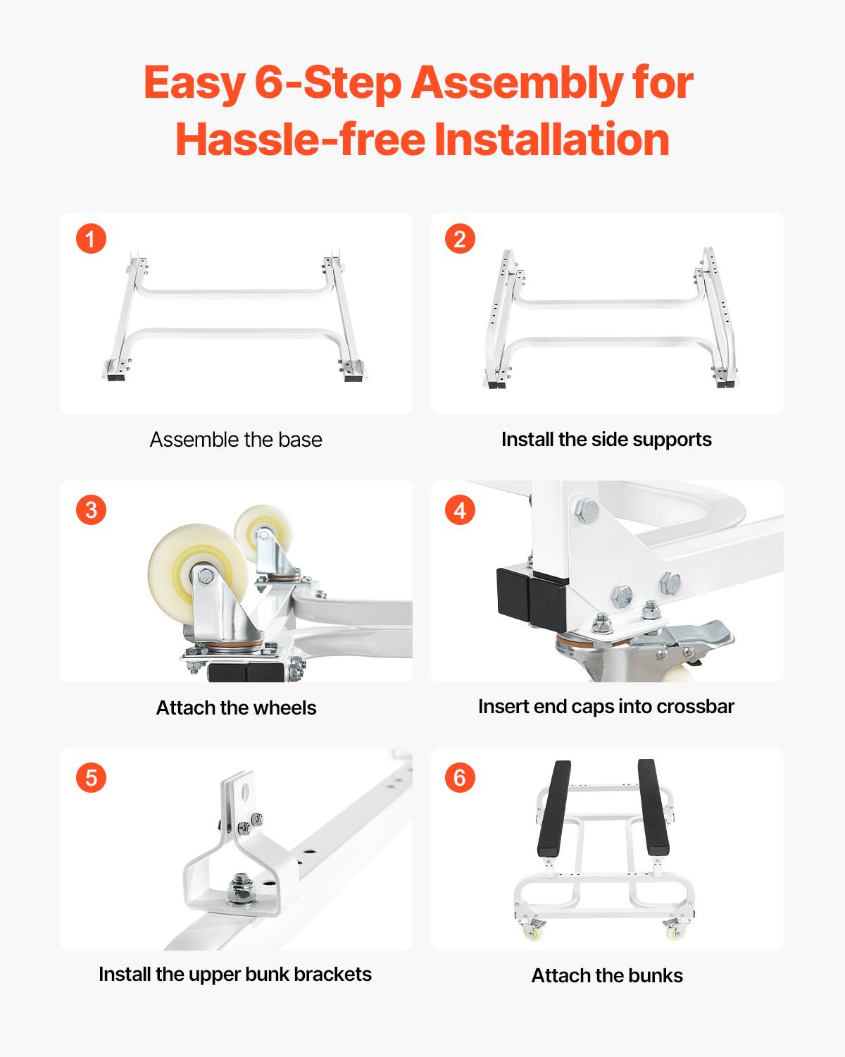 Easy 6-Step Assembly for Hassle-free Installation

1. Assemble the base
2. Install the side supports
3. Attach the wheels
4. Insert end caps into crossbar
5. Install the upper bunk brackets
6. Attach the bunks