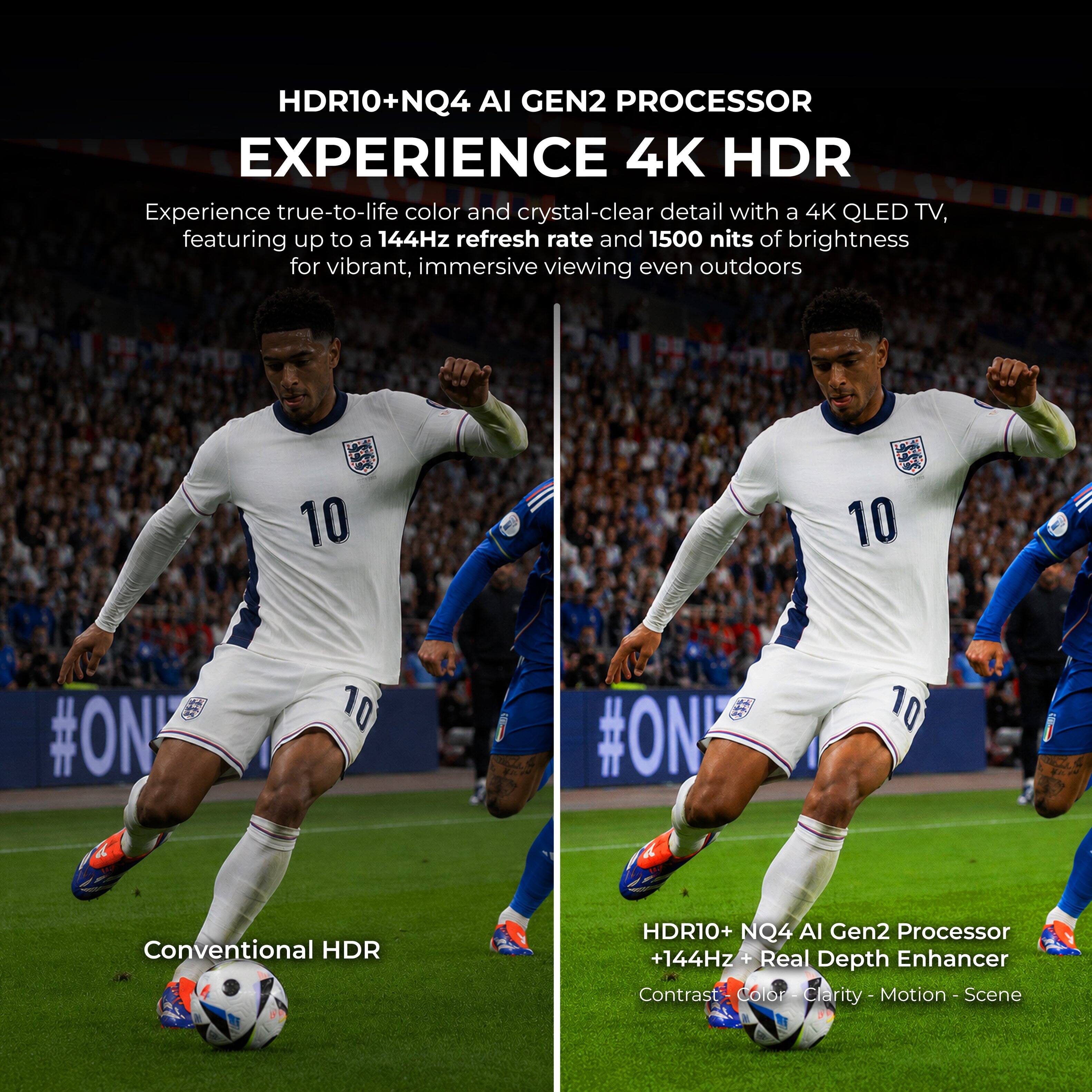 HDR10+ NQ4 AI GEN2 PROCESSOR EXPERIENCE 4K HDR

Experience true-to-life color and crystal-clear detail with a 4K QLED TV, featuring up to a 144Hz refresh rate and 1500 nits of brightness for vibrant, immersive viewing even outdoors

Conventional HDR

HDR10+ NQ4 AI Gen2 Processor +144Hz + Real Depth Enhancer
Contrast - Color - Clarity - Motion - Scene