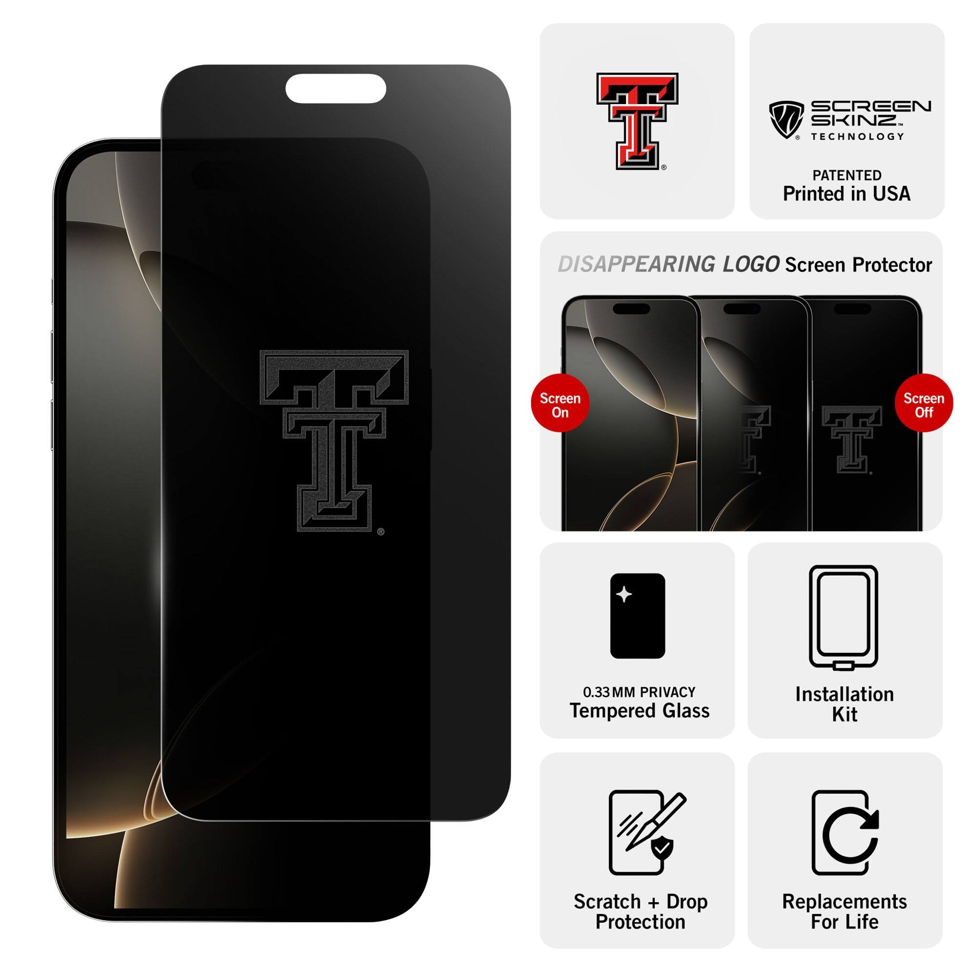 - T Screen Skinz Technology Patented
- Printed in USA
- Disappearing Logo Screen Protector
- Screen On
- Screen Off
- 0.33MM Privacy Tempered Glass
- Installation Kit
- Scratch + Drop Protection
- Replacements For Life