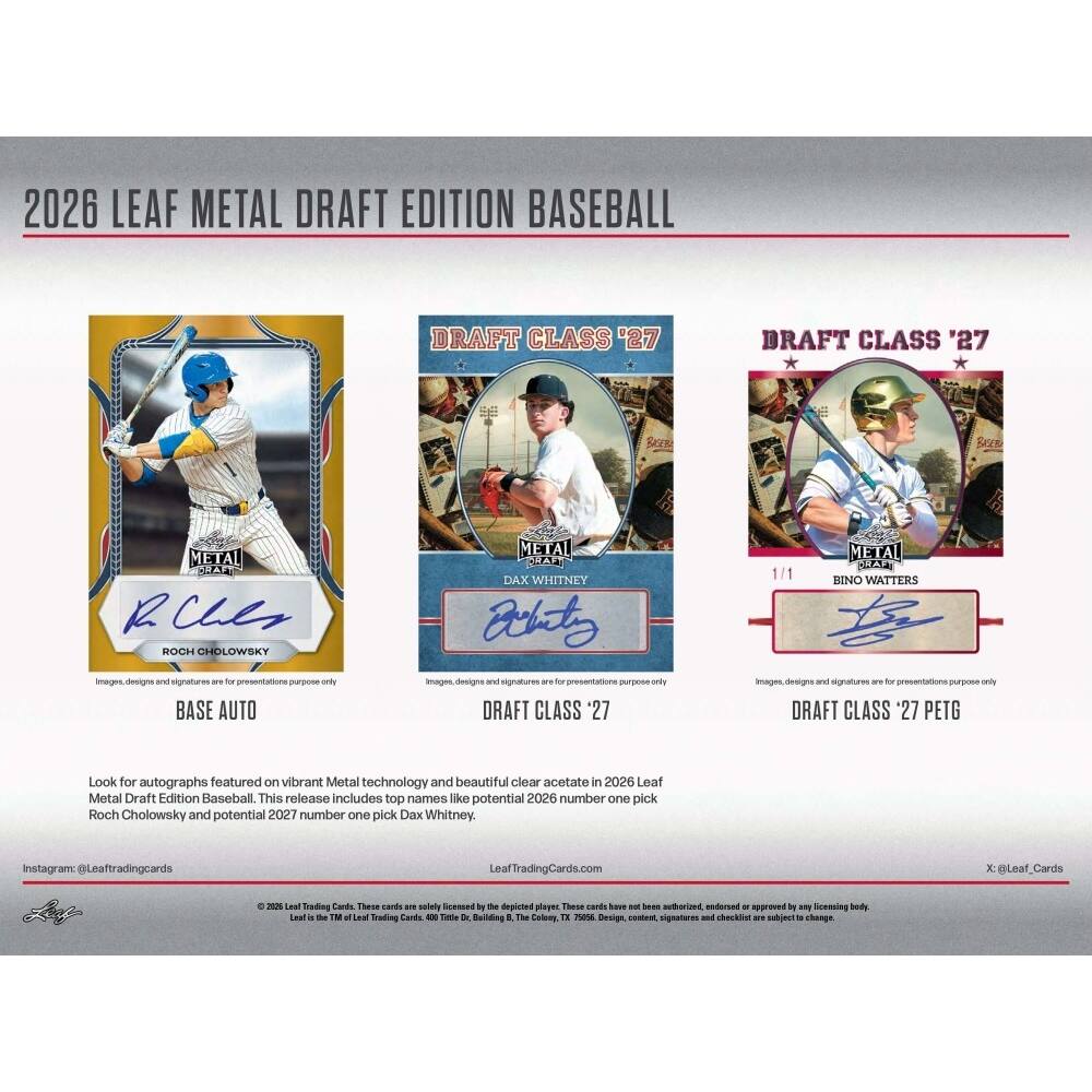 2026 LEAF METAL DRAFT EDITION BASEBALL

DRAFT CLASS '27

BASE AUTO
ROCH CHOLOWSKY

DRAFT CLASS '27
DAX WHITNEY

DRAFT CLASS '27 PETG
BINO WATTERS

Look for autographs featured on vibrant Metal technology and beautiful clear acetate in 2026 Leaf Metal Draft Edition Baseball. This release includes top names like potential 2026 number one pick Roch Cholowsky and potential 2027 number one pick Dax Whitney.

Instagram: @Leaftradingcards
LeafTradingCards.com
X @Leaf_Cards

© 2026 Leaf Trading Cards. These cards are not authorized, endorsed or approved by any licensing body, league, team, player, or trademark owner.