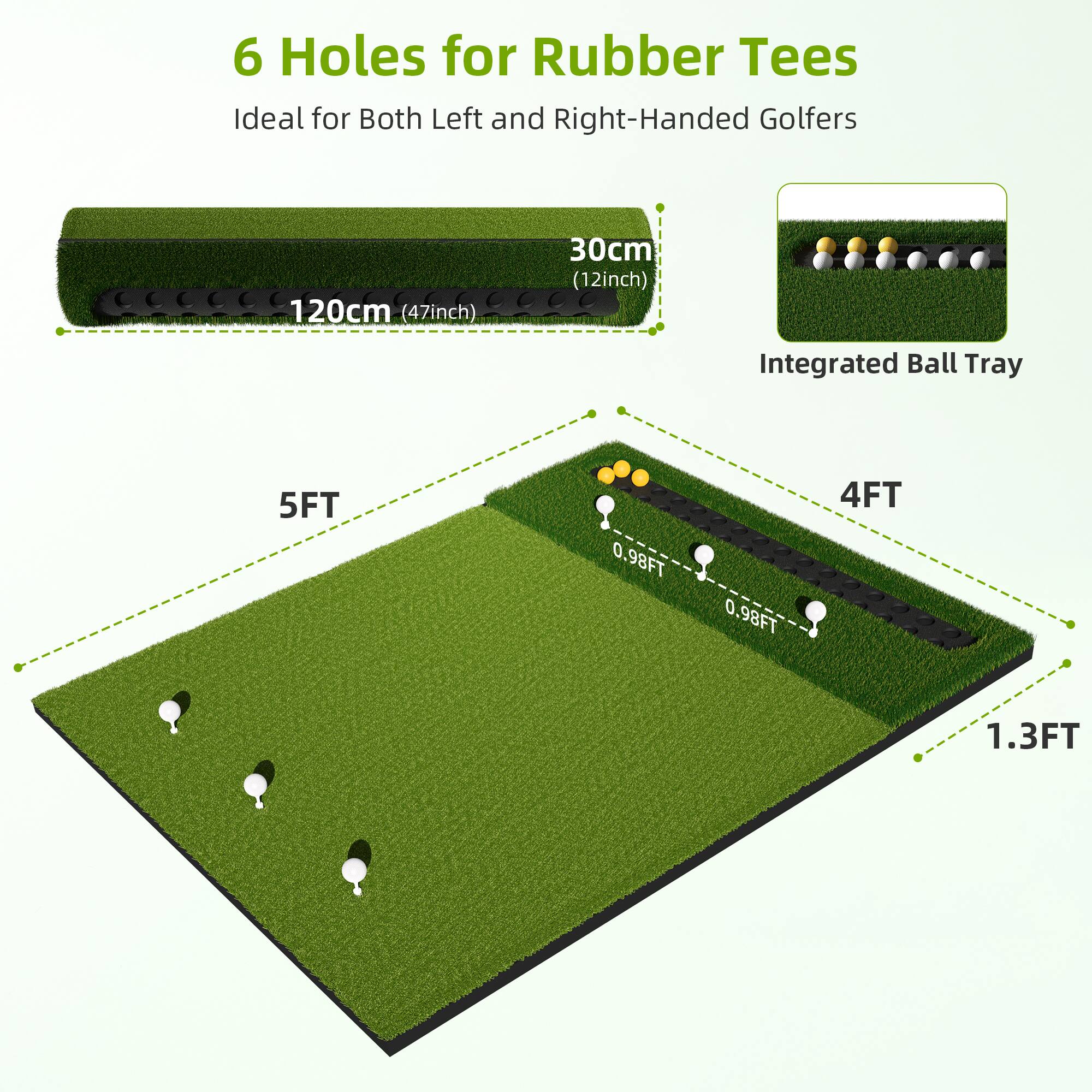 6 Holes for Rubber Tees  
Ideal for Both Left and Right-Handed Golfers  

120cm (47inch)  
30cm (12inch)  

Integrated Ball Tray  

5FT  
4FT  
0.98FT  
1.3FT