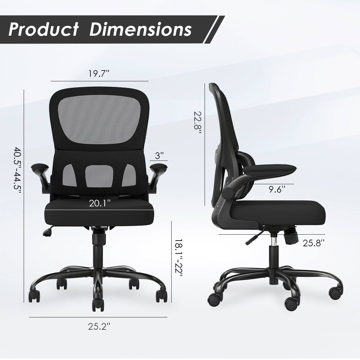 Product Dimensions

- Height: 40.5" - 44.5"
- Width: 19.7"
- Depth: 25.2"
- Seat Height: 18.1" - 22"
- Back Height: 22.8"
- Armrest Height: 3"
- Seat Depth: 20.1"
- Seat Width: 9.6"
- Overall Height: 25.8"