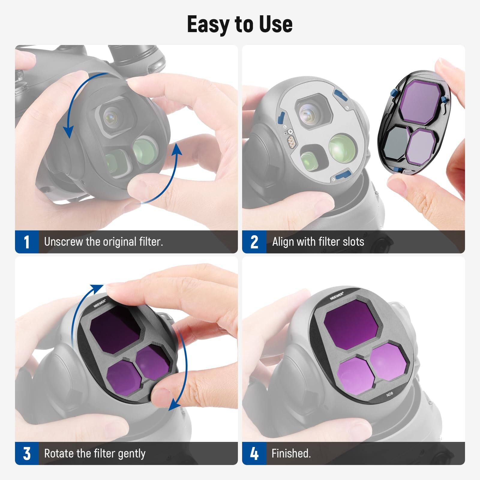 Easy to Use

1. Unscrew the original filter.
2. Align with filter slots
3. Rotate the filter gently
4. Finished.