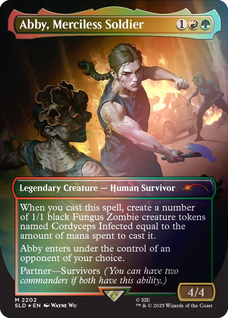 Abby, Merciless Soldier  
1  
Legendary Creature — Human Survivor  
When you cast this spell, create a number of 1/1 black Fungus Zombie creature tokens named Cordyceps Infected equal to the amount of mana spent to cast it. Abby enters under the control of an opponent of your choice. Partner—Survivors (You can have two commanders if both have this ability.)  
4/4  
M 2202  
SLD * EN  
© SIE  
TM & © 2025 Wizards of the Coast