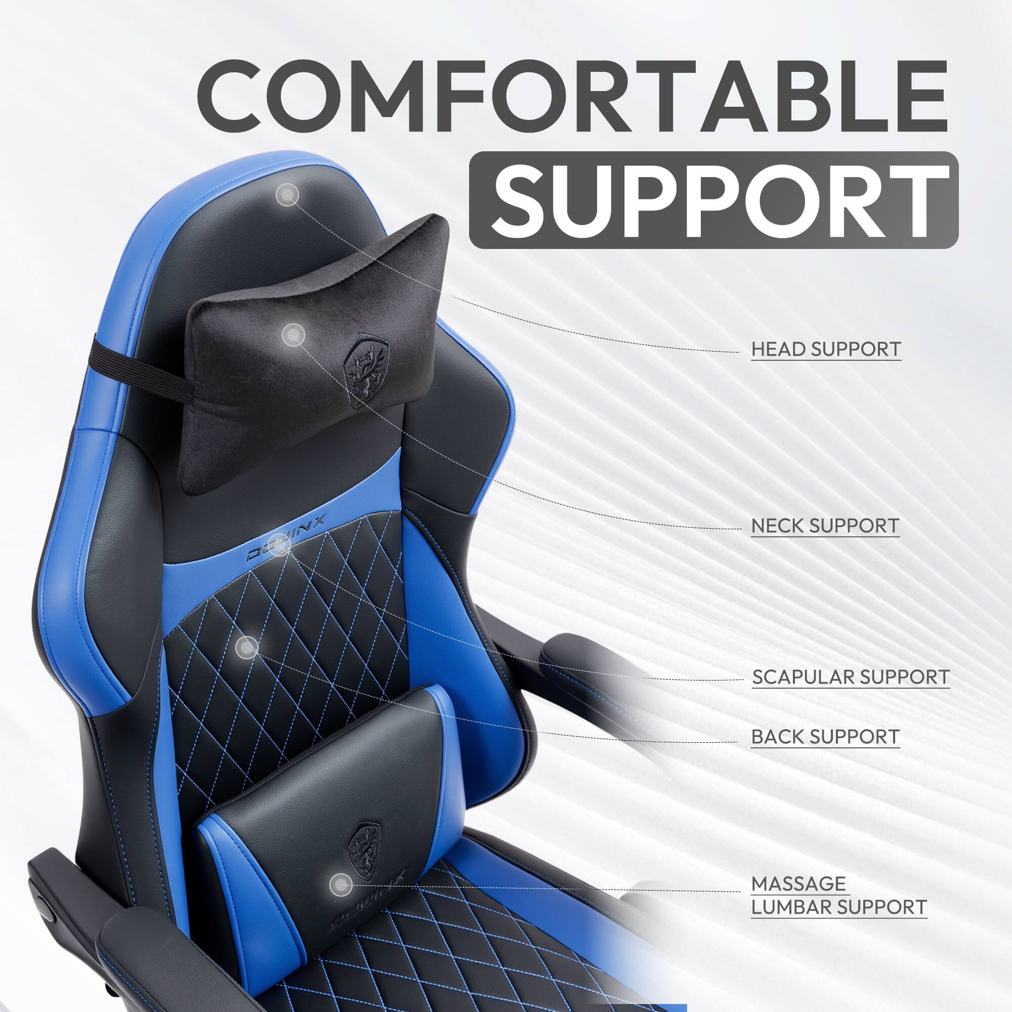 COMFORTABLE SUPPORT  
HEAD SUPPORT  
NECK SUPPORT  
SCAPULAR SUPPORT  
BACK SUPPORT  
MASSAGE  
LUMBAR SUPPORT