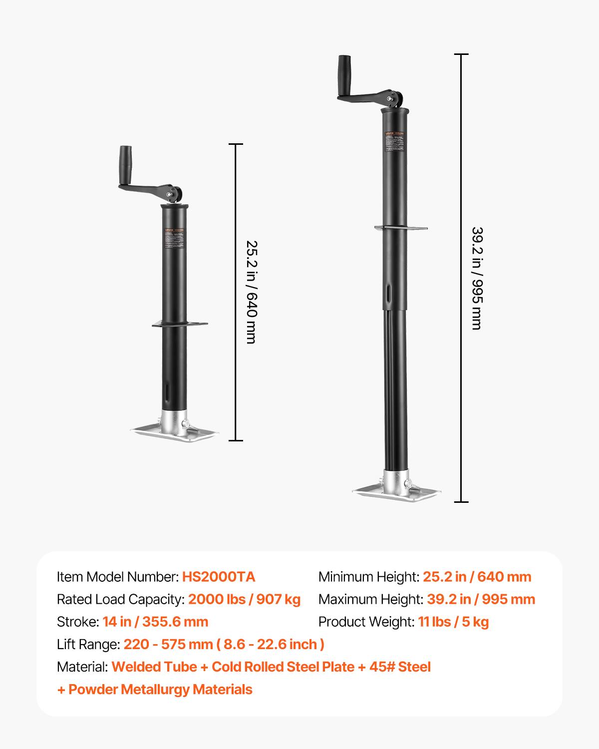 25.2 in / 640 mm  
39.2 in / 995 mm  

Item Model Number: HS2000TA  
Minimum Height: 25.2 in / 640 mm  
Rated Load Capacity: 2000 lbs / 907 kg  
Maximum Height: 39.2 in / 995 mm  
Stroke: 14 in / 355.6 mm  
Product Weight: 11 lbs / 5 kg  
Lift Range: 220 - 575 mm (8.6 - 22.6 inch)  
Material: Welded Tube + Cold Rolled Steel Plate + 45# Steel + Powder Metallurgy Materials