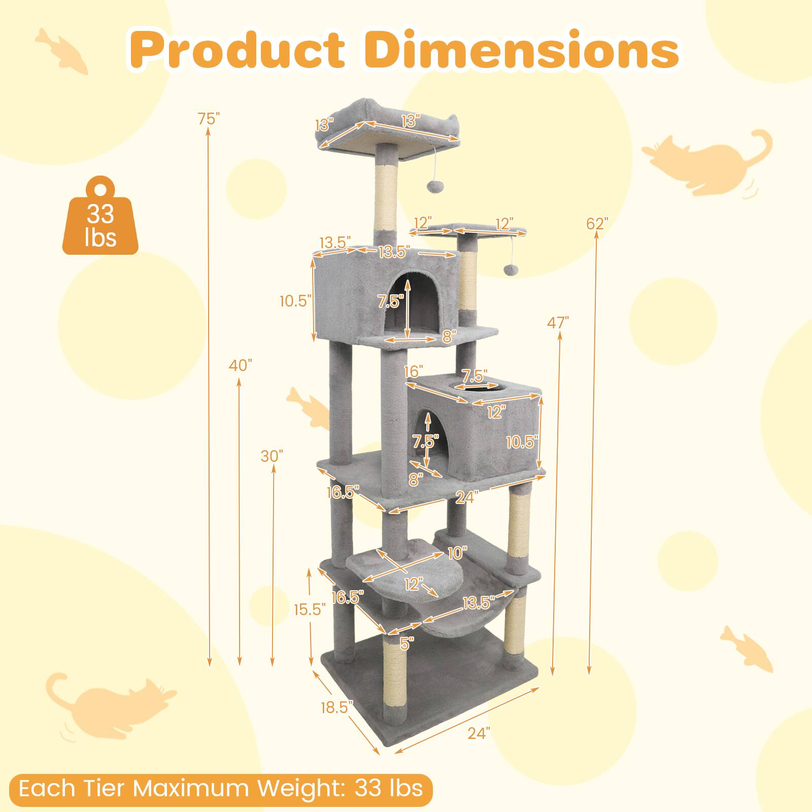 Product Dimensions:  
75" x 13" x 13"  
Weight: 33 lbs  
Each Tier Maximum Weight: 33 lbs  

Dimensions:  
- Height: 75"  
- Width: 40"  
- Depth: 24"  
- Top Tier: 13" x 13"  
- Second Tier: 13.5" x 13.5"  
- Third Tier: 12" x 12"  
- Fourth Tier: 10.5" x 10.5"  
- Fifth Tier: 8" x 8"  
- Bottom Tier: 18.5" x 15.5"  
- Total Height: 62"  
- Width from Bottom to Top: 47"  
- Depth from Front to Back: 30"  
- Width of Each Tier: 16.5"  
- Depth of Each Tier: 16.5"  
- Height of Each Tier: Varies (7.5" to 13.5")