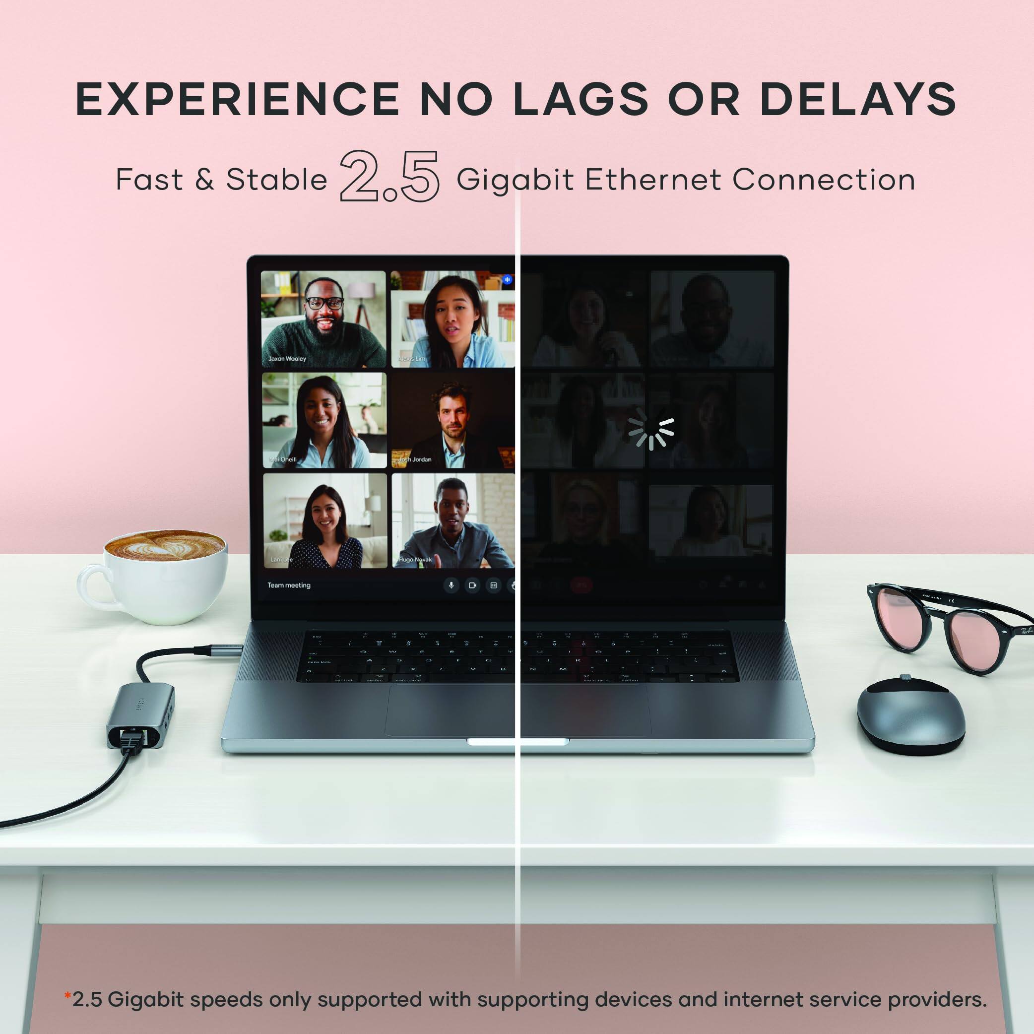EXPERIENCE NO LAGS OR DELAYS

Fast & Stable 2.5 Gigabit Ethernet Connection

*2.5 Gigabit speeds only supported with supporting devices and internet service providers.