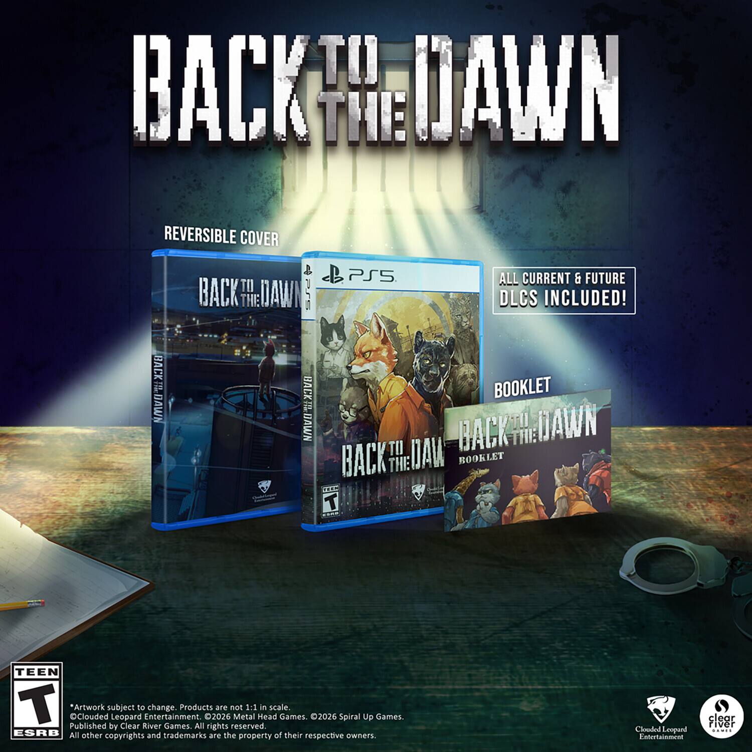 BACK TO THE DAWN

REVERSIBLE COVER BACK RLDAW THE BACK DAWN BACKWAWN

db PS5 ALL CURRENT & FUTURE DLCS INCLUDED! BOOKLET BACK TU WAD- BACKH-DAWN BOOKLET THE T ...

TEEN T Published Clouded *Artwork subject Leopard Clear to River Entertainment. change. Games. Products All 2026 are not reserved. Metal 1:1 Head in scale. Games. 2026 Spiral Up Games. by rights ESRB All other copyrights and trademarks are the of their respective owners. property

Clouded Leopard Entertainment
clear river .....