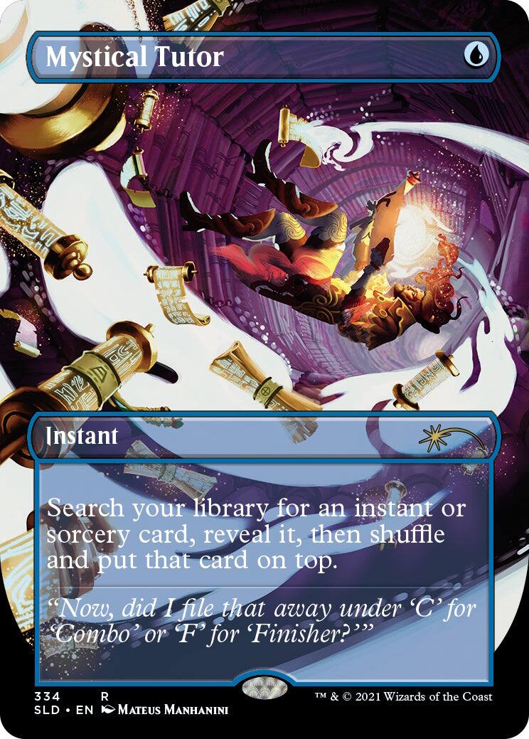 Mystical Tutor  
Instant  
Search your library for an instant or sorcery card, reveal it, then shuffle and put that card on top.  
"Now, did I file that away under 'C' for 'Combo' or 'F' for 'Finisher?'"  

334 SLD EN R  
Mateus Manhanini  
TM & © 2021 Wizards of the Coast