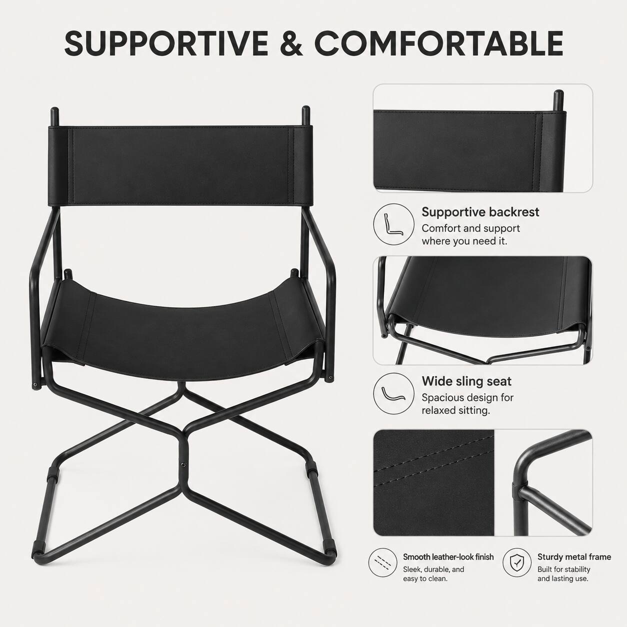 SUPPORTIVE & COMFORTABLE

- Supportive backrest
  - Comfort and support where you need it.

- Wide sling seat
  - Spacious design for relaxed sitting.

- Smooth leather-look finish
  - Sleek, durable, and easy to clean.

- Sturdy metal frame
  - Built for stability and lasting use.