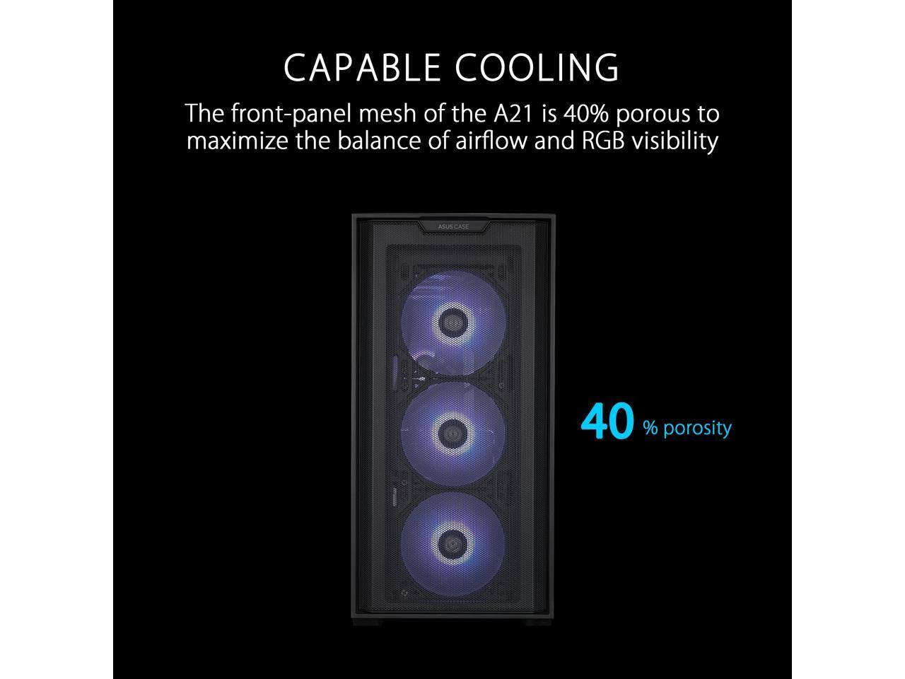 CAPABLE COOLING  
The front-panel mesh of the A21 is 40% porous to maximize the balance of airflow and RGB visibility  
ASUS CASE  
40% porosity