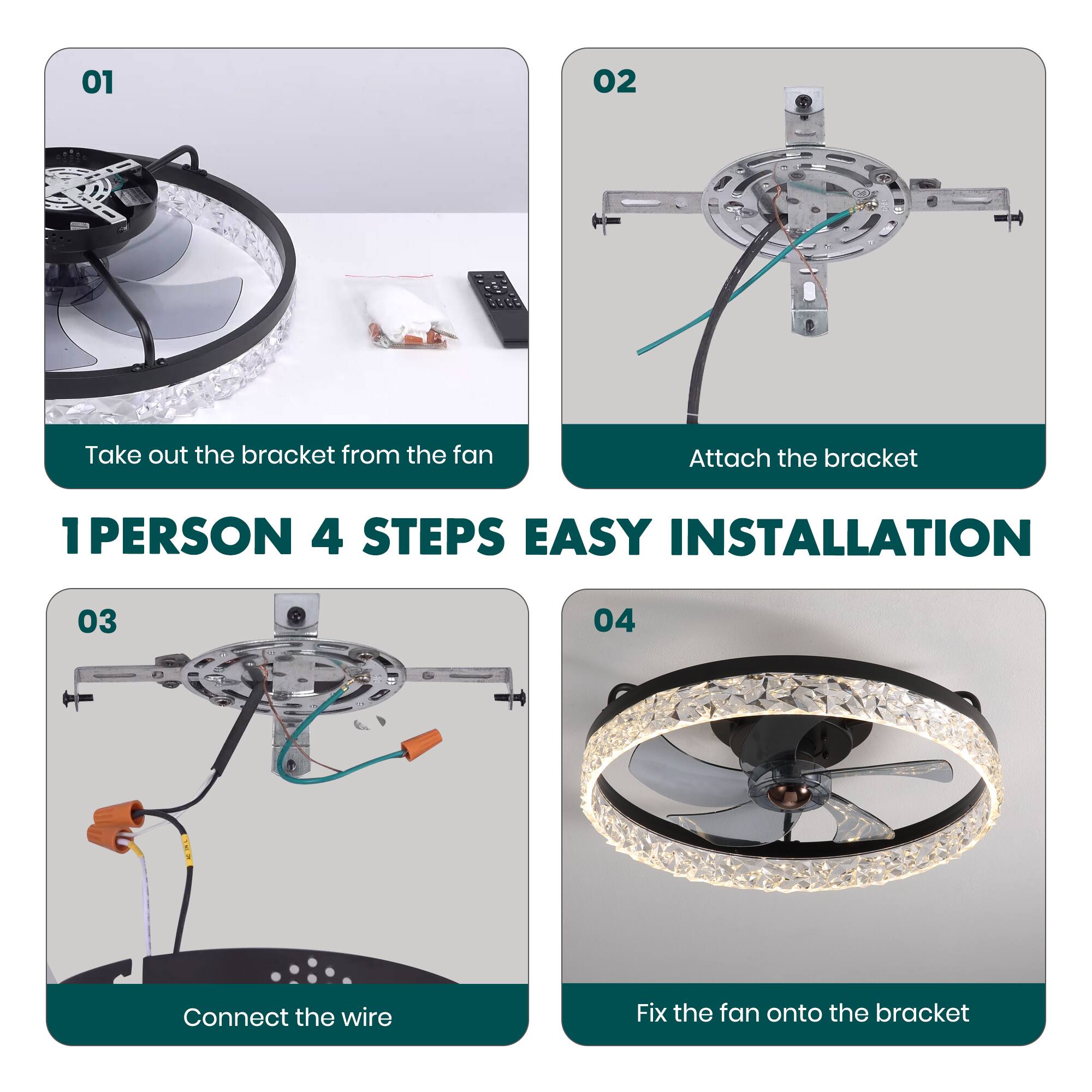 01 Take out the bracket from the fan  
02 Attach the bracket  
03 Connect the wire  
04 Fix the fan onto the bracket  

1 PERSON 4 STEPS EASY INSTALLATION