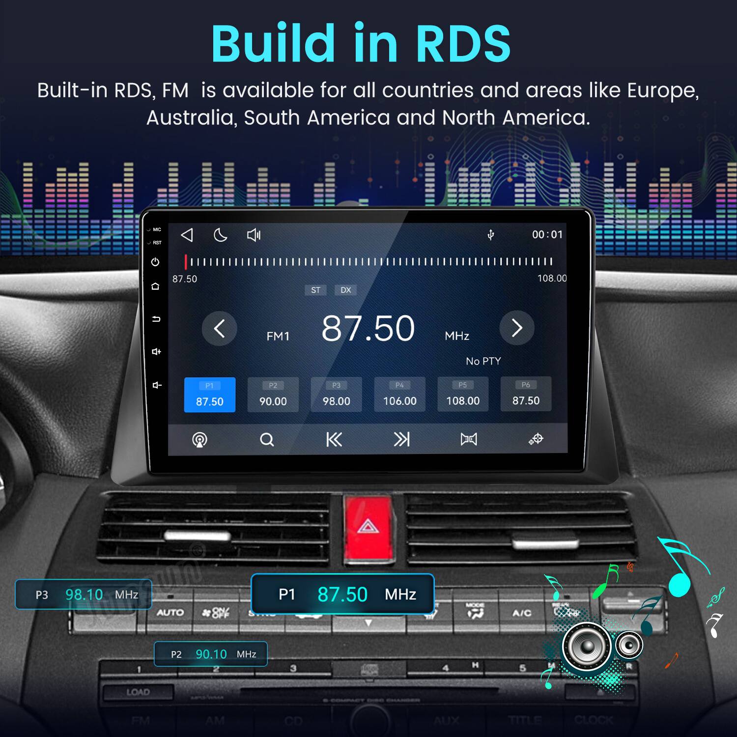 Build in RDS  
Built-in RDS, FM is available for all countries and areas like Europe, Australia, South America and North America.

MC RST  
00:01  
87.50  
ST DX  
108.00  
FM1 87.50 MHz No PTY  
q-  
P1 87.50  
P2 90.00  
P3 98.00  
P4 106.00  
P5 108.00  
P6 87.50  
P3 98.10 MHz  
AUTO ON/  
P1 87.50 MHz  
MODE A/C  
1  
P2 90.10 MHz 2  
3  
RUA 4  
H 5  
LOAD  
BARWERBA  
COMPACT - FINANGER  
FM AM CD AUX TITLE CLOCK