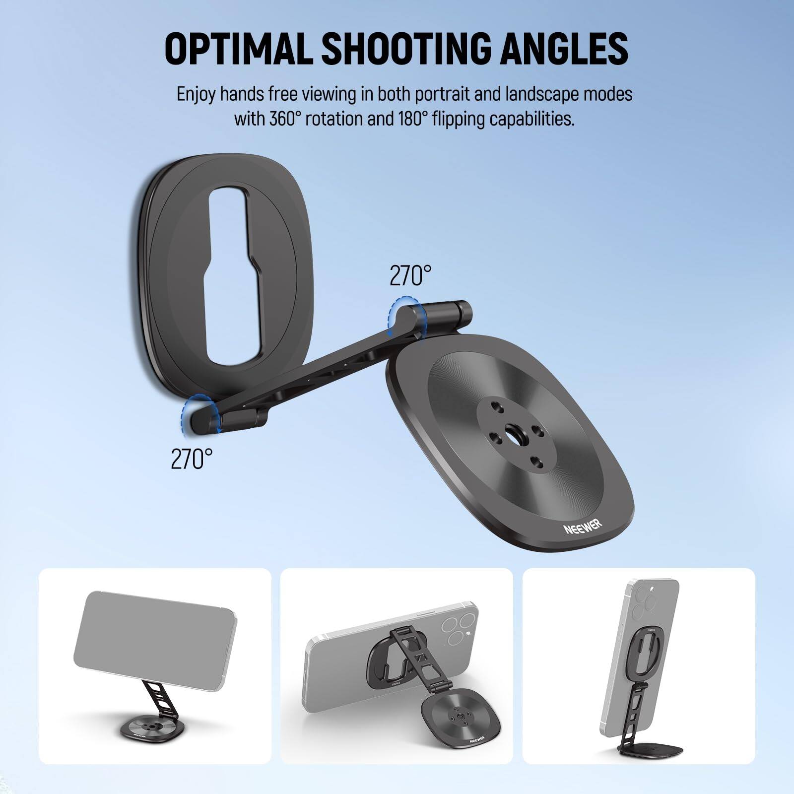 OPTIMAL SHOOTING ANGLES

Enjoy hands free viewing in both portrait and landscape modes with 360° rotation and 180° flipping capabilities.