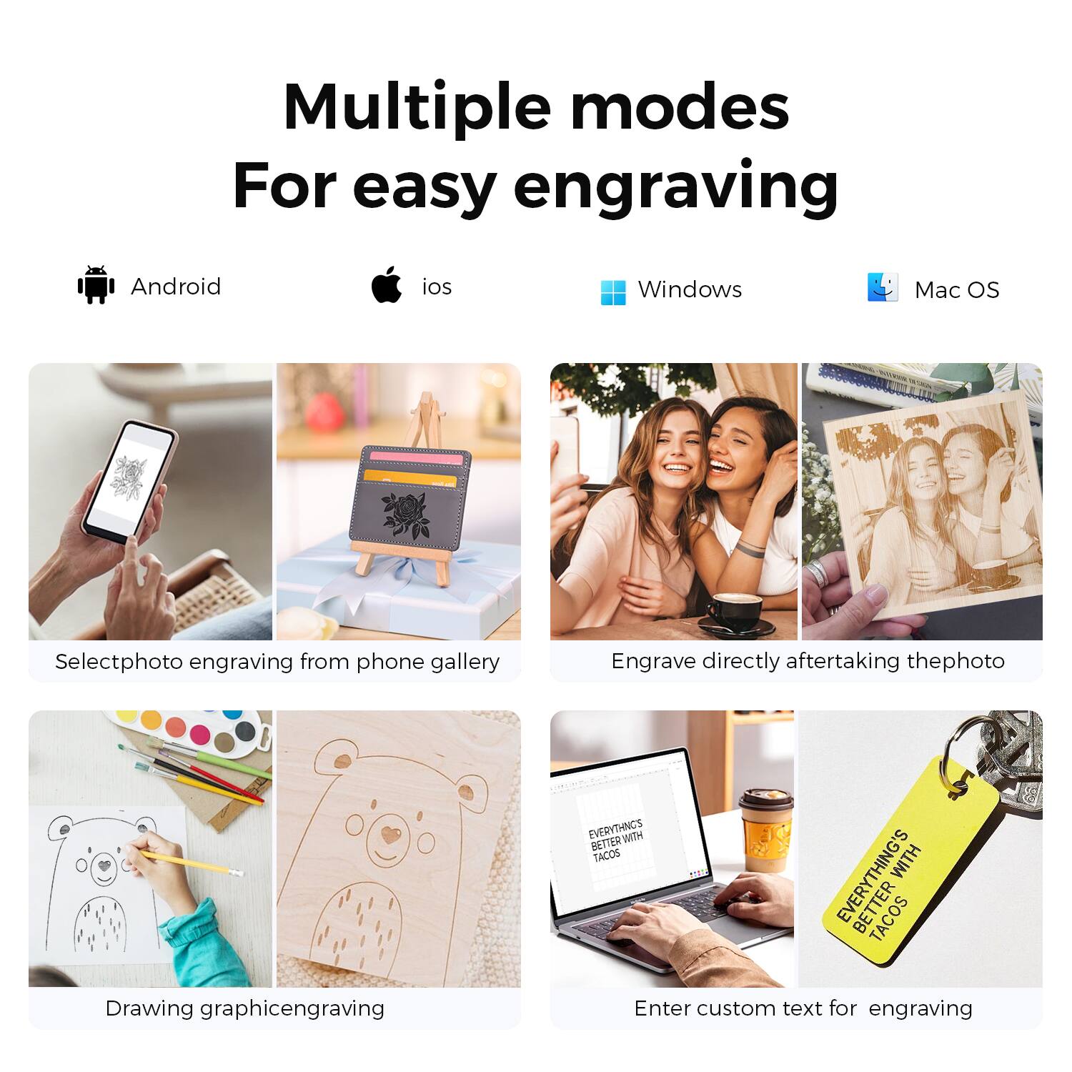 Multiple modes  
For easy engraving

- Android
- iOS
- Windows
- Mac OS

Select photo engraving from phone gallery

Engrave directly after taking the photo

Drawing graphic engraving

Enter custom text for engraving