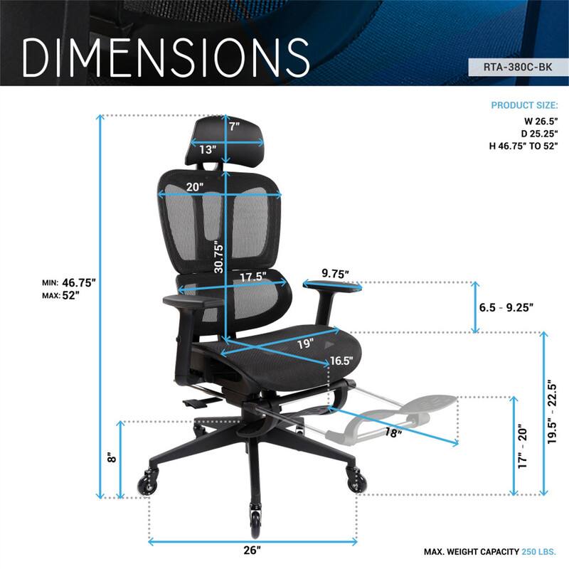 DIMENSIONS  
RTA-380C-BK  

PRODUCT SIZE:  
W 26.5"  
D 25.25"  
H 46.75" TO 52"  

MIN: 46.75"  
MAX: 52"  

30.75"  
17.5"  
9.75"  
6.5"  
6.5" - 9.25"  
8"  
19"  
16.5"  
18"  
20"  
17" - 20"  
17"  
22.5"  
19.5"  
26"  

MAX. WEIGHT CAPACITY: 250 LBS.