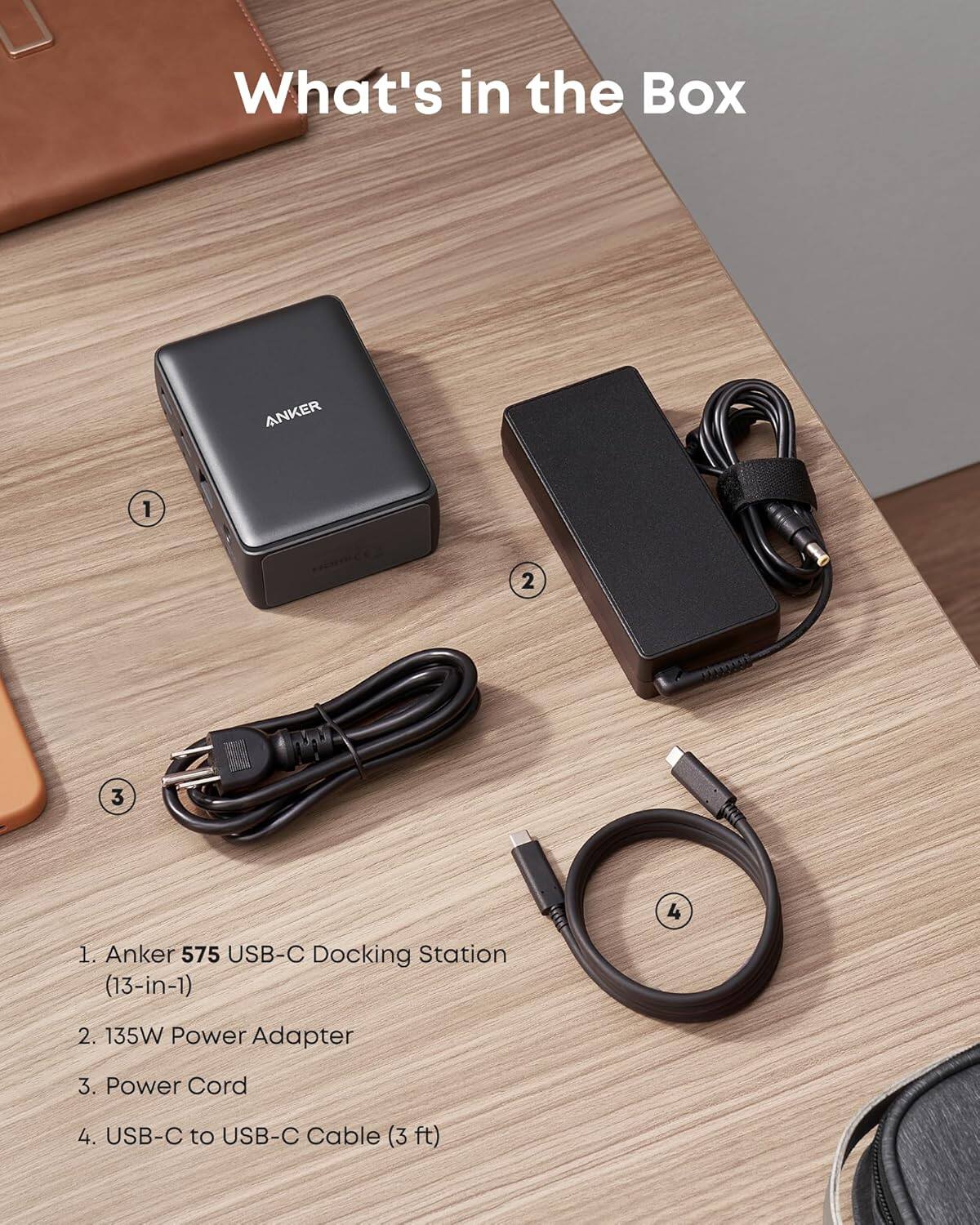What's in the Box

1. Anker 575 USB-C Docking Station (13-in-1)
2. 135W Power Adapter
3. Power Cord
4. USB-C to USB-C Cable (3 ft)