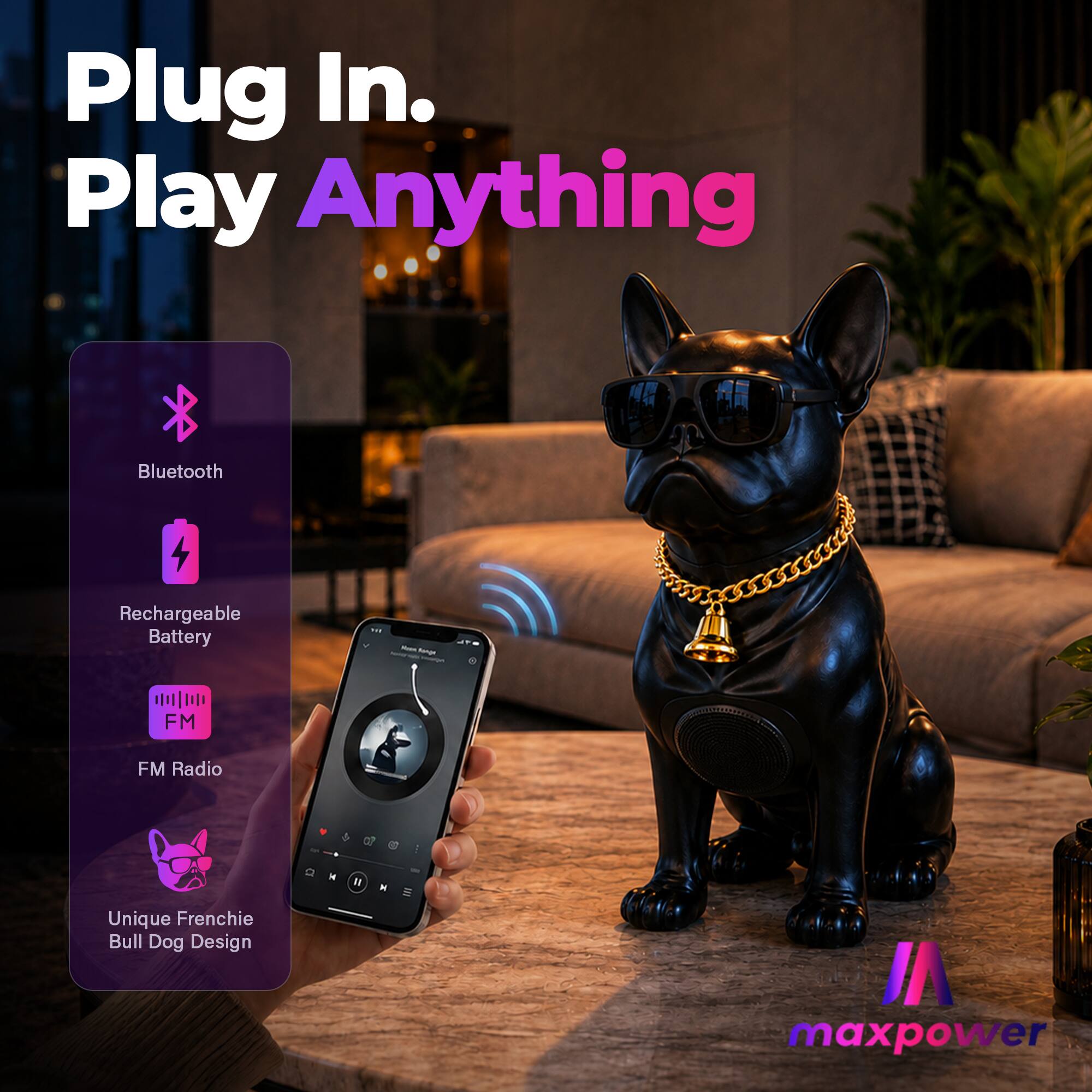 Plug In. Play Anything  
Bluetooth Rechargeable Battery  
FM Radio  
Unique Frenchie Bull Dog Design  
maxpower
