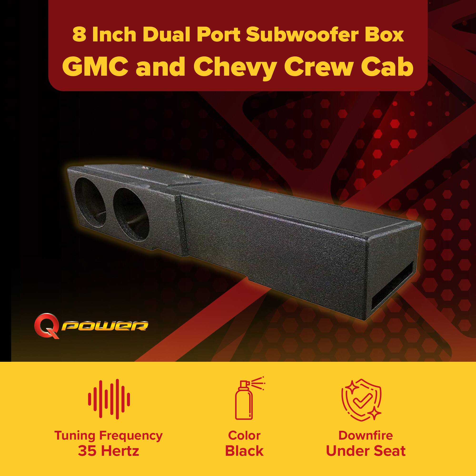 8 Inch Dual Port Subwoofer Box  
GMC and Chevy Crew Cab  

Q POWER  

Tuning Frequency: 35 Hertz  
Color: Black  
Downfire Under Seat