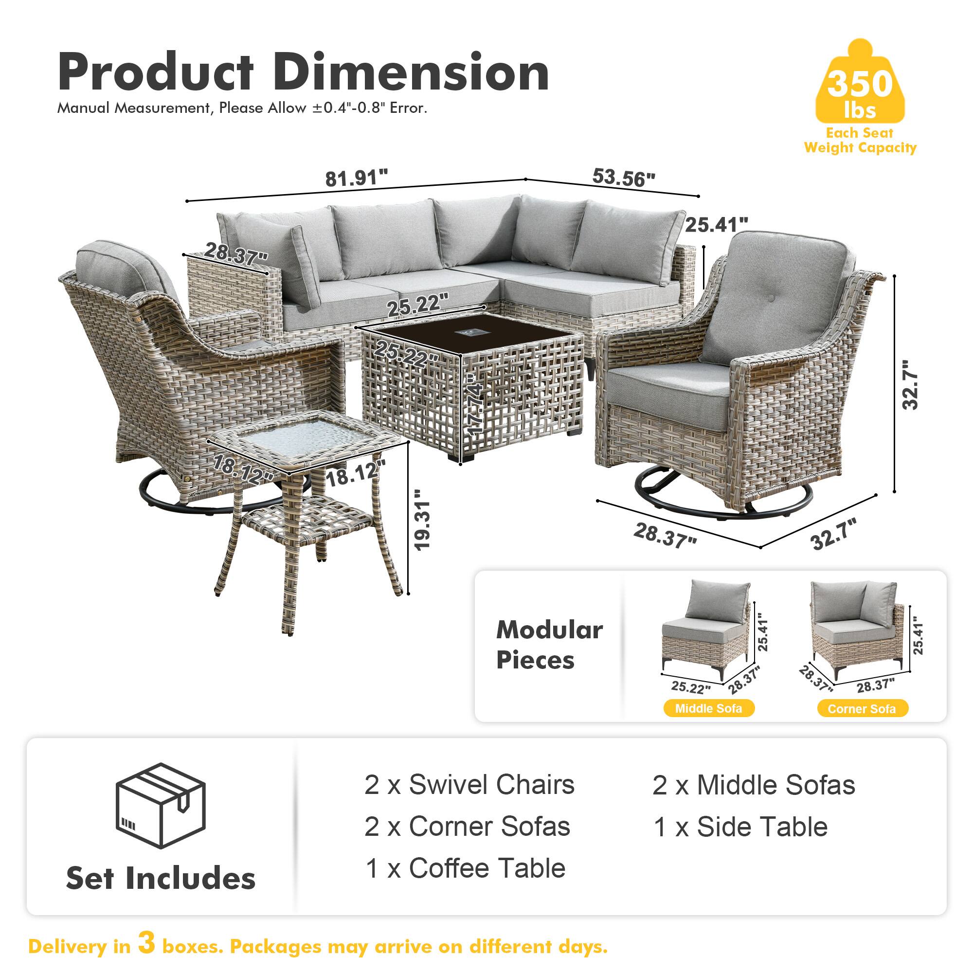 **Product Dimension**  
Manual Measurement, Please Allow ±0.4"-0.8" Error.  

- 81.91"  
- 53.56"  
- 25.41"  
- 28.37"  
- 25.22"  
- 18.12"  
- 19.31"  
- 32.7"  
- 25.22"  
- 28.37"  
- 25.41"  
- 28.37"  
- 32.7"  
- 25.41"  
- 28.37"  

**Modular Pieces**  
- Middle Sofa  
- Corner Sofa  

**Set Includes**  
- 2 x Swivel Chairs  
- 2 x Corner Sofas  
- 1 x Coffee Table  
- 2 x Middle Sofas  
- 1 x Side Table  

**Delivery**  
- Delivery in 3 boxes. Packages may arrive on different days.  

**Weight Capacity**  
- 350 lbs Each Seat
