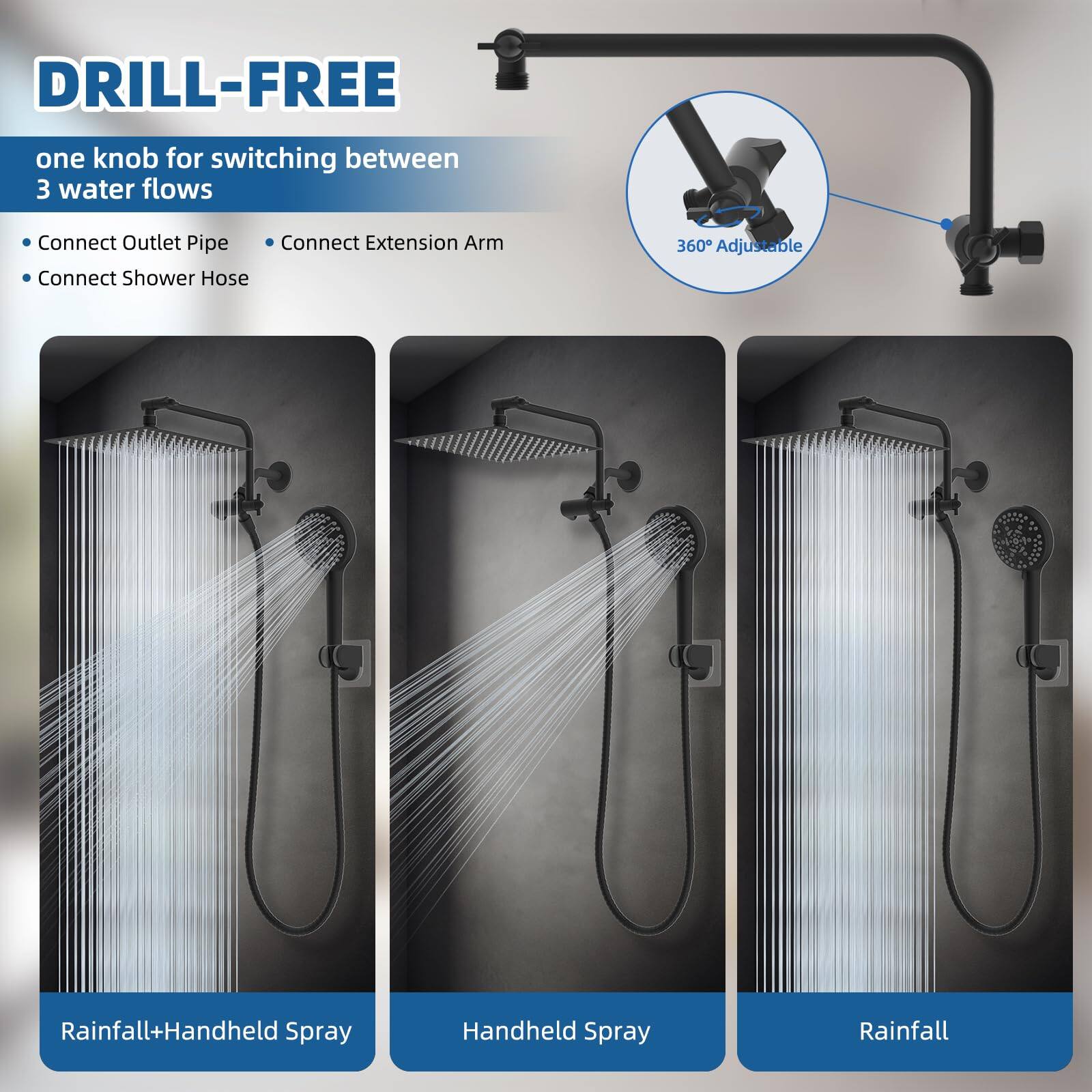 DRILL-FREE  
one knob for switching between 3 water flows

- Connect Outlet Pipe
- Connect Extension Arm
- Connect Shower Hose

360° Adjustable

Rainfall+Handheld Spray  
Handheld Spray  
Rainfall