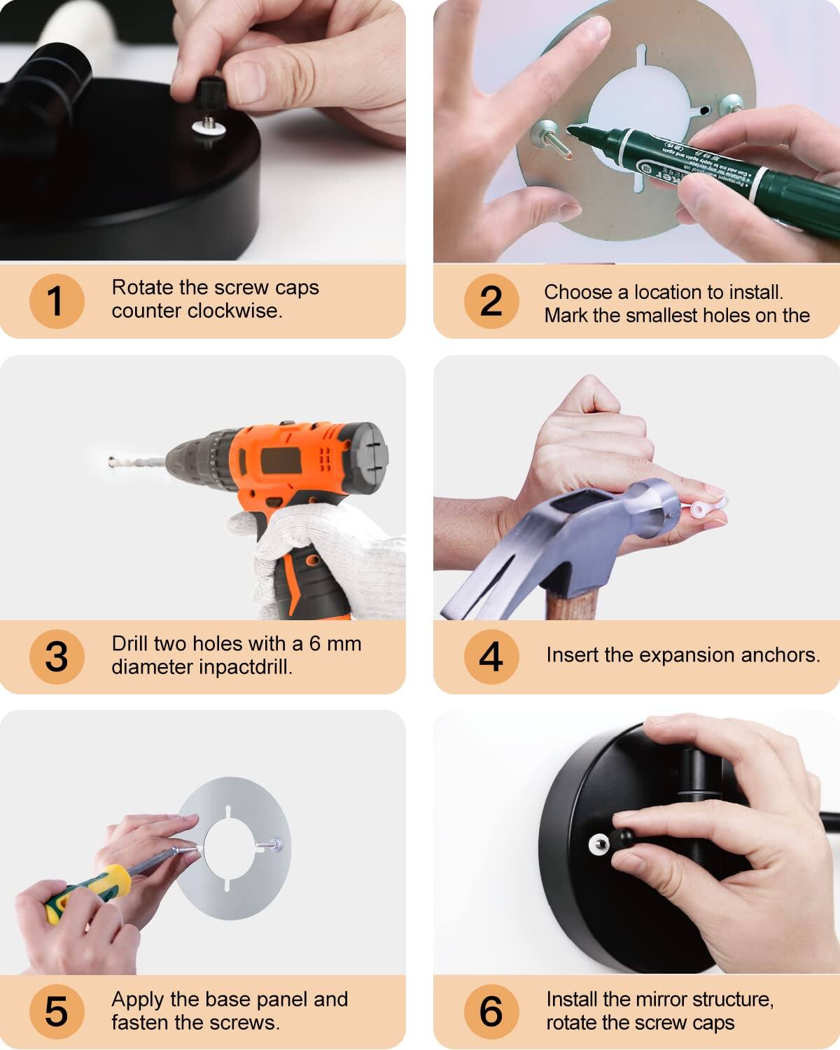 1. Rotate the screw caps counter clockwise.
2. Choose a location to install. Mark the smallest holes on the wall.
3. Drill two holes with a 6 mm diameter impact drill.
4. Insert the expansion anchors.
5. Apply the base panel and fasten the screws.
6. Install the mirror structure, rotate the screw caps.